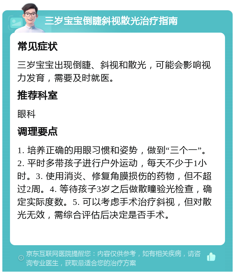 三岁宝宝倒睫斜视散光治疗指南 常见症状 三岁宝宝出现倒睫、斜视和散光，可能会影响视力发育，需要及时就医。 推荐科室 眼科 调理要点 1. 培养正确的用眼习惯和姿势，做到“三个一”。2. 平时多带孩子进行户外运动，每天不少于1小时。3. 使用消炎、修复角膜损伤的药物，但不超过2周。4. 等待孩子3岁之后做散瞳验光检查，确定实际度数。5. 可以考虑手术治疗斜视，但对散光无效，需综合评估后决定是否手术。