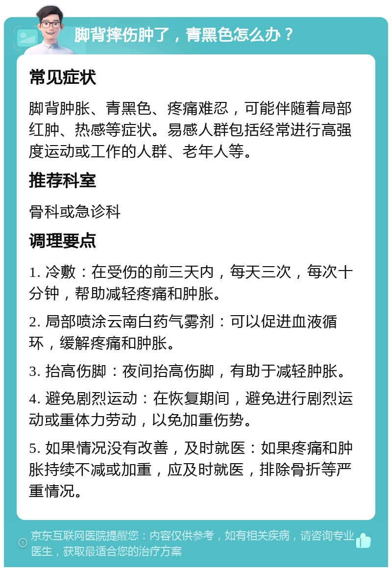 脚背摔伤肿了，青黑色怎么办？ 常见症状 脚背肿胀、青黑色、疼痛难忍，可能伴随着局部红肿、热感等症状。易感人群包括经常进行高强度运动或工作的人群、老年人等。 推荐科室 骨科或急诊科 调理要点 1. 冷敷：在受伤的前三天内，每天三次，每次十分钟，帮助减轻疼痛和肿胀。 2. 局部喷涂云南白药气雾剂：可以促进血液循环，缓解疼痛和肿胀。 3. 抬高伤脚：夜间抬高伤脚，有助于减轻肿胀。 4. 避免剧烈运动：在恢复期间，避免进行剧烈运动或重体力劳动，以免加重伤势。 5. 如果情况没有改善，及时就医：如果疼痛和肿胀持续不减或加重，应及时就医，排除骨折等严重情况。