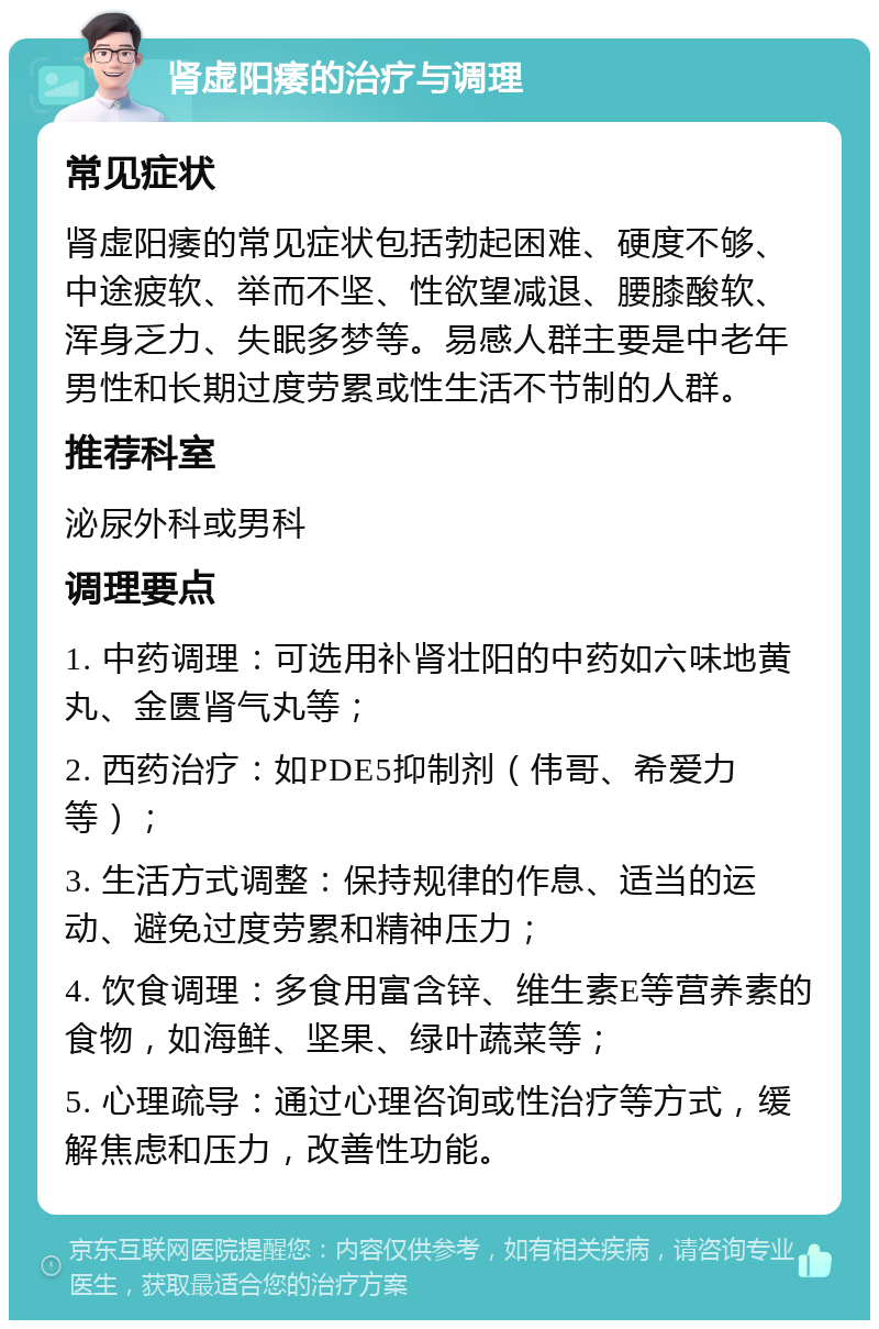 肾虚阳痿的治疗与调理 常见症状 肾虚阳痿的常见症状包括勃起困难、硬度不够、中途疲软、举而不坚、性欲望减退、腰膝酸软、浑身乏力、失眠多梦等。易感人群主要是中老年男性和长期过度劳累或性生活不节制的人群。 推荐科室 泌尿外科或男科 调理要点 1. 中药调理：可选用补肾壮阳的中药如六味地黄丸、金匮肾气丸等； 2. 西药治疗：如PDE5抑制剂（伟哥、希爱力等）； 3. 生活方式调整：保持规律的作息、适当的运动、避免过度劳累和精神压力； 4. 饮食调理：多食用富含锌、维生素E等营养素的食物，如海鲜、坚果、绿叶蔬菜等； 5. 心理疏导：通过心理咨询或性治疗等方式，缓解焦虑和压力，改善性功能。