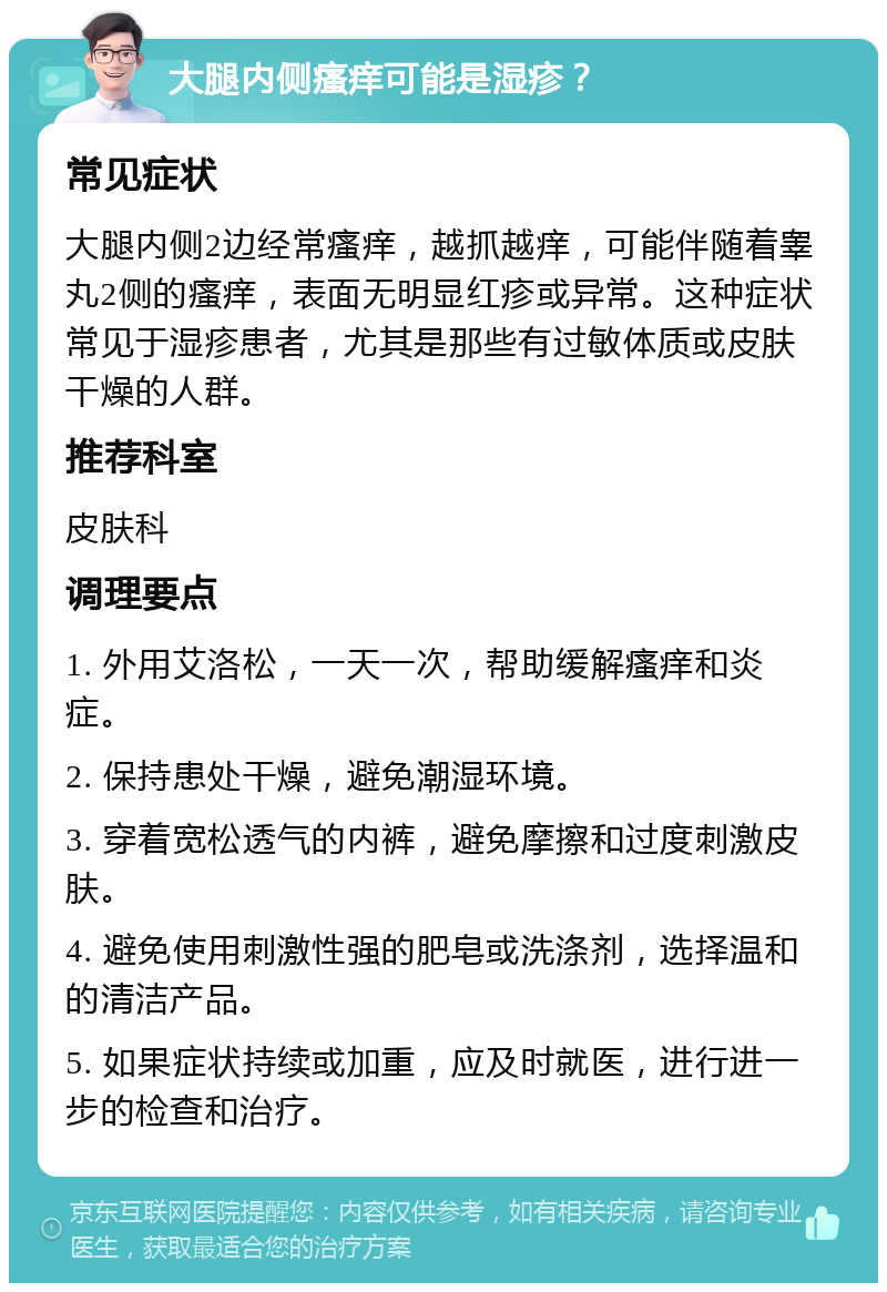 大腿内侧瘙痒可能是湿疹？ 常见症状 大腿内侧2边经常瘙痒，越抓越痒，可能伴随着睾丸2侧的瘙痒，表面无明显红疹或异常。这种症状常见于湿疹患者，尤其是那些有过敏体质或皮肤干燥的人群。 推荐科室 皮肤科 调理要点 1. 外用艾洛松，一天一次，帮助缓解瘙痒和炎症。 2. 保持患处干燥，避免潮湿环境。 3. 穿着宽松透气的内裤，避免摩擦和过度刺激皮肤。 4. 避免使用刺激性强的肥皂或洗涤剂，选择温和的清洁产品。 5. 如果症状持续或加重，应及时就医，进行进一步的检查和治疗。