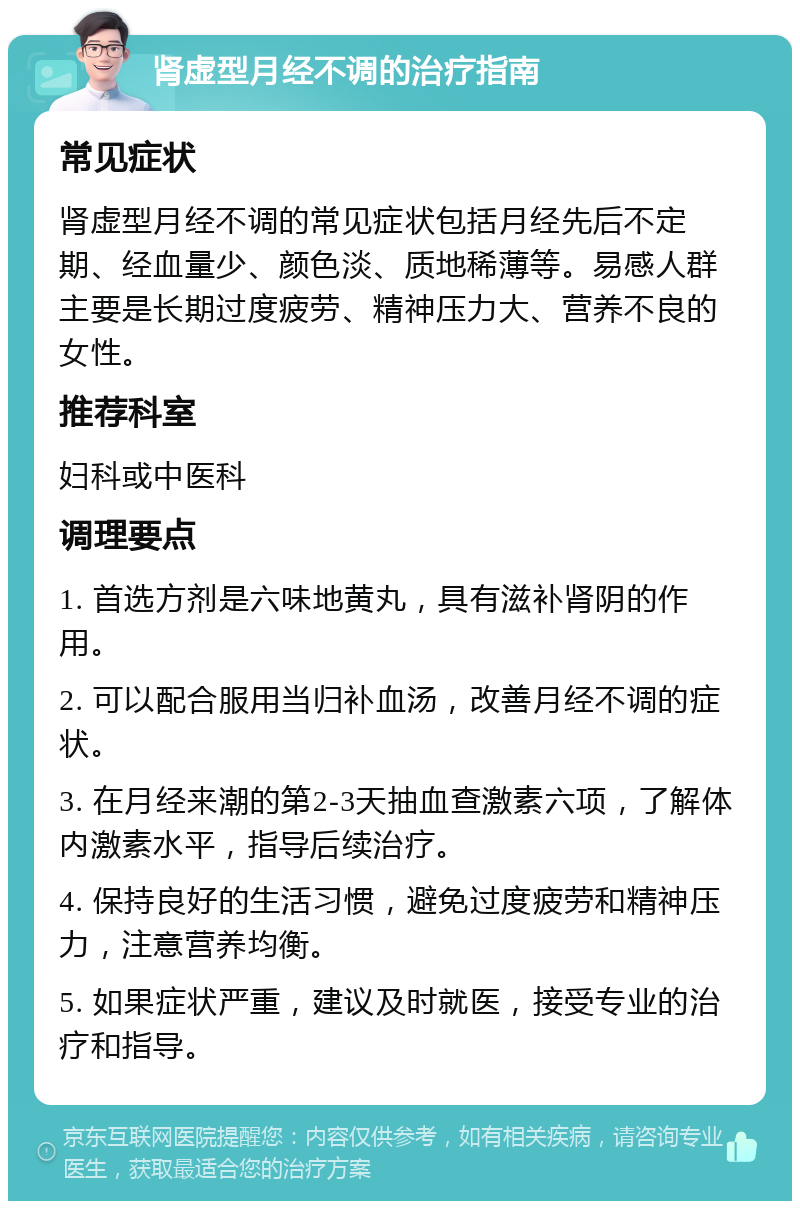 肾虚型月经不调的治疗指南 常见症状 肾虚型月经不调的常见症状包括月经先后不定期、经血量少、颜色淡、质地稀薄等。易感人群主要是长期过度疲劳、精神压力大、营养不良的女性。 推荐科室 妇科或中医科 调理要点 1. 首选方剂是六味地黄丸，具有滋补肾阴的作用。 2. 可以配合服用当归补血汤，改善月经不调的症状。 3. 在月经来潮的第2-3天抽血查激素六项，了解体内激素水平，指导后续治疗。 4. 保持良好的生活习惯，避免过度疲劳和精神压力，注意营养均衡。 5. 如果症状严重，建议及时就医，接受专业的治疗和指导。