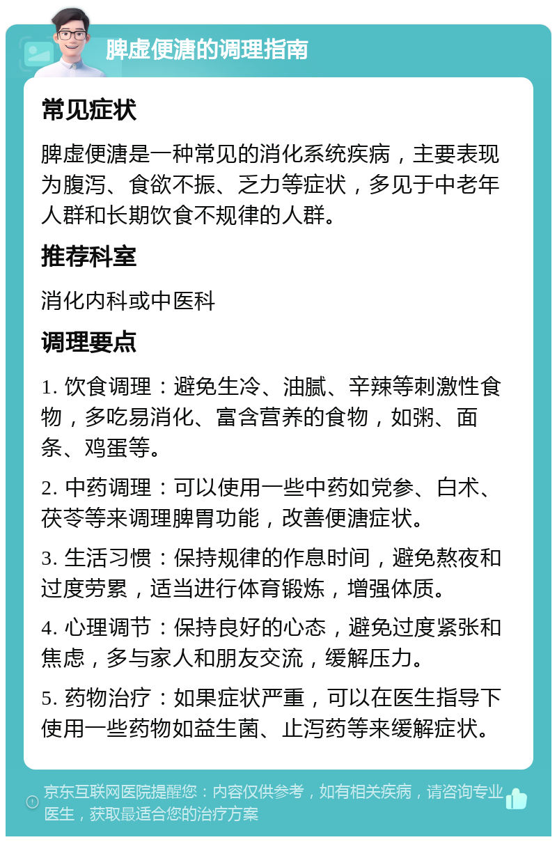 脾虚便溏的调理指南 常见症状 脾虚便溏是一种常见的消化系统疾病，主要表现为腹泻、食欲不振、乏力等症状，多见于中老年人群和长期饮食不规律的人群。 推荐科室 消化内科或中医科 调理要点 1. 饮食调理：避免生冷、油腻、辛辣等刺激性食物，多吃易消化、富含营养的食物，如粥、面条、鸡蛋等。 2. 中药调理：可以使用一些中药如党参、白术、茯苓等来调理脾胃功能，改善便溏症状。 3. 生活习惯：保持规律的作息时间，避免熬夜和过度劳累，适当进行体育锻炼，增强体质。 4. 心理调节：保持良好的心态，避免过度紧张和焦虑，多与家人和朋友交流，缓解压力。 5. 药物治疗：如果症状严重，可以在医生指导下使用一些药物如益生菌、止泻药等来缓解症状。