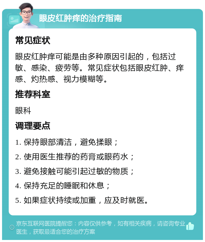 眼皮红肿痒的治疗指南 常见症状 眼皮红肿痒可能是由多种原因引起的，包括过敏、感染、疲劳等。常见症状包括眼皮红肿、痒感、灼热感、视力模糊等。 推荐科室 眼科 调理要点 1. 保持眼部清洁，避免揉眼； 2. 使用医生推荐的药膏或眼药水； 3. 避免接触可能引起过敏的物质； 4. 保持充足的睡眠和休息； 5. 如果症状持续或加重，应及时就医。