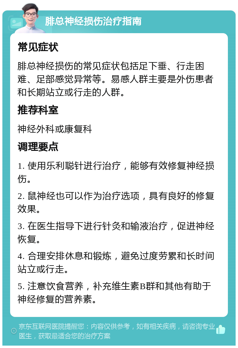 腓总神经损伤治疗指南 常见症状 腓总神经损伤的常见症状包括足下垂、行走困难、足部感觉异常等。易感人群主要是外伤患者和长期站立或行走的人群。 推荐科室 神经外科或康复科 调理要点 1. 使用乐利聪针进行治疗，能够有效修复神经损伤。 2. 鼠神经也可以作为治疗选项，具有良好的修复效果。 3. 在医生指导下进行针灸和输液治疗，促进神经恢复。 4. 合理安排休息和锻炼，避免过度劳累和长时间站立或行走。 5. 注意饮食营养，补充维生素B群和其他有助于神经修复的营养素。