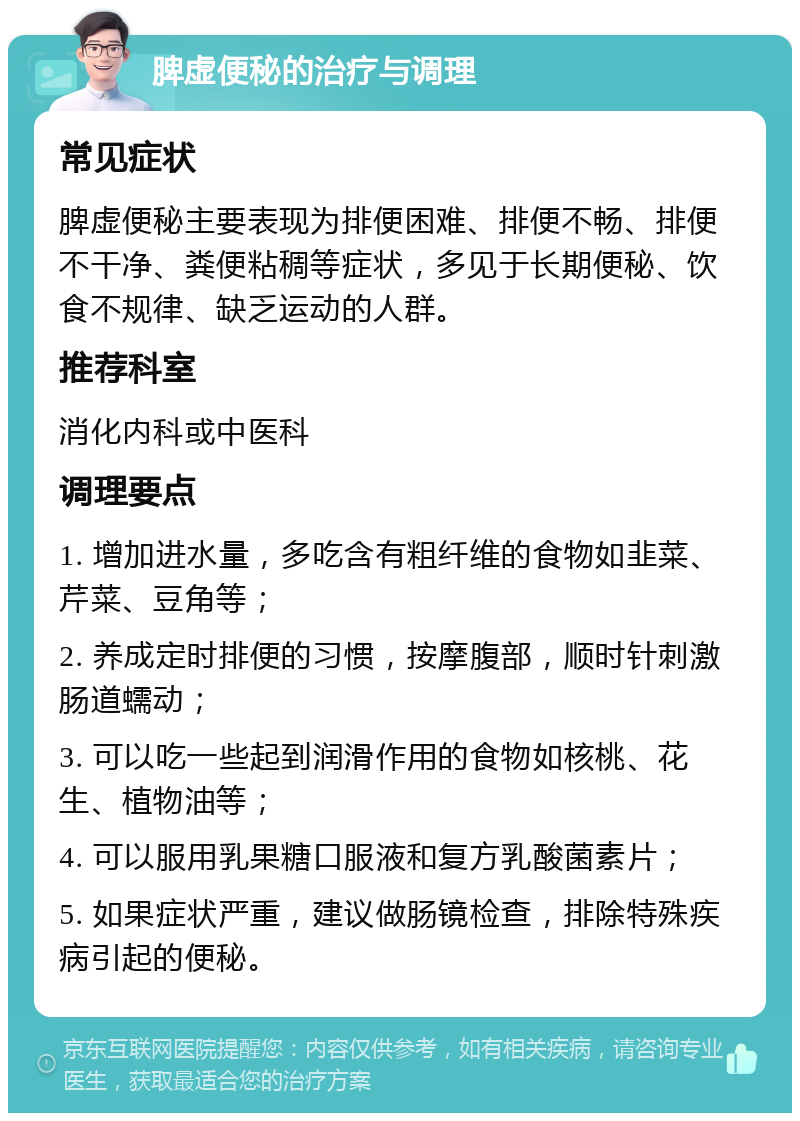 脾虚便秘的治疗与调理 常见症状 脾虚便秘主要表现为排便困难、排便不畅、排便不干净、粪便粘稠等症状，多见于长期便秘、饮食不规律、缺乏运动的人群。 推荐科室 消化内科或中医科 调理要点 1. 增加进水量，多吃含有粗纤维的食物如韭菜、芹菜、豆角等； 2. 养成定时排便的习惯，按摩腹部，顺时针刺激肠道蠕动； 3. 可以吃一些起到润滑作用的食物如核桃、花生、植物油等； 4. 可以服用乳果糖口服液和复方乳酸菌素片； 5. 如果症状严重，建议做肠镜检查，排除特殊疾病引起的便秘。