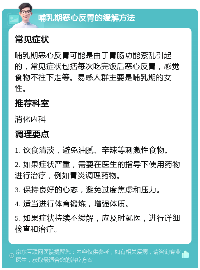 哺乳期恶心反胃的缓解方法 常见症状 哺乳期恶心反胃可能是由于胃肠功能紊乱引起的，常见症状包括每次吃完饭后恶心反胃，感觉食物不往下走等。易感人群主要是哺乳期的女性。 推荐科室 消化内科 调理要点 1. 饮食清淡，避免油腻、辛辣等刺激性食物。 2. 如果症状严重，需要在医生的指导下使用药物进行治疗，例如胃炎调理药物。 3. 保持良好的心态，避免过度焦虑和压力。 4. 适当进行体育锻炼，增强体质。 5. 如果症状持续不缓解，应及时就医，进行详细检查和治疗。