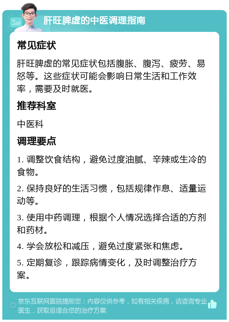 肝旺脾虚的中医调理指南 常见症状 肝旺脾虚的常见症状包括腹胀、腹泻、疲劳、易怒等。这些症状可能会影响日常生活和工作效率，需要及时就医。 推荐科室 中医科 调理要点 1. 调整饮食结构，避免过度油腻、辛辣或生冷的食物。 2. 保持良好的生活习惯，包括规律作息、适量运动等。 3. 使用中药调理，根据个人情况选择合适的方剂和药材。 4. 学会放松和减压，避免过度紧张和焦虑。 5. 定期复诊，跟踪病情变化，及时调整治疗方案。