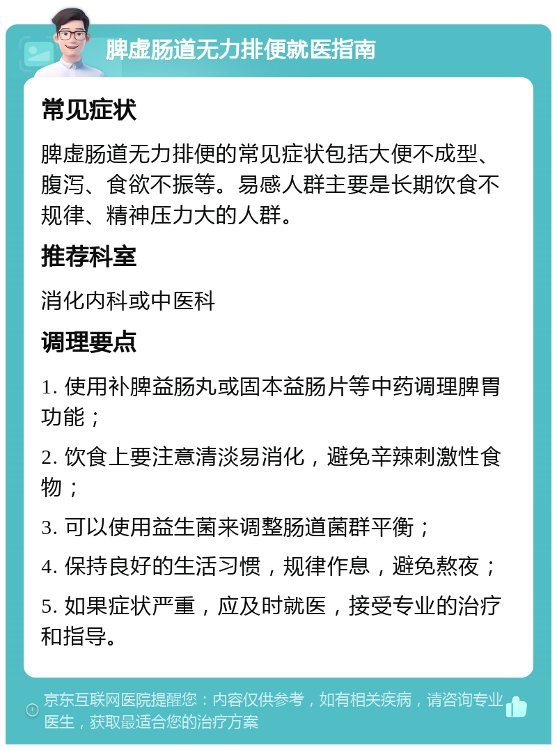 脾虚肠道无力排便就医指南 常见症状 脾虚肠道无力排便的常见症状包括大便不成型、腹泻、食欲不振等。易感人群主要是长期饮食不规律、精神压力大的人群。 推荐科室 消化内科或中医科 调理要点 1. 使用补脾益肠丸或固本益肠片等中药调理脾胃功能； 2. 饮食上要注意清淡易消化，避免辛辣刺激性食物； 3. 可以使用益生菌来调整肠道菌群平衡； 4. 保持良好的生活习惯，规律作息，避免熬夜； 5. 如果症状严重，应及时就医，接受专业的治疗和指导。