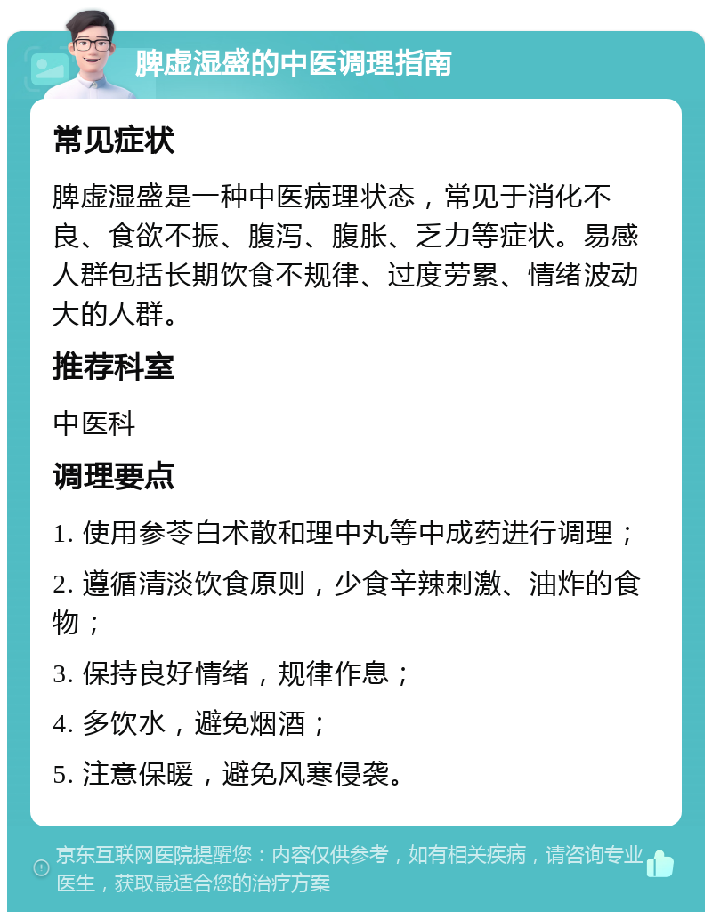 脾虚湿盛的中医调理指南 常见症状 脾虚湿盛是一种中医病理状态，常见于消化不良、食欲不振、腹泻、腹胀、乏力等症状。易感人群包括长期饮食不规律、过度劳累、情绪波动大的人群。 推荐科室 中医科 调理要点 1. 使用参苓白术散和理中丸等中成药进行调理； 2. 遵循清淡饮食原则，少食辛辣刺激、油炸的食物； 3. 保持良好情绪，规律作息； 4. 多饮水，避免烟酒； 5. 注意保暖，避免风寒侵袭。