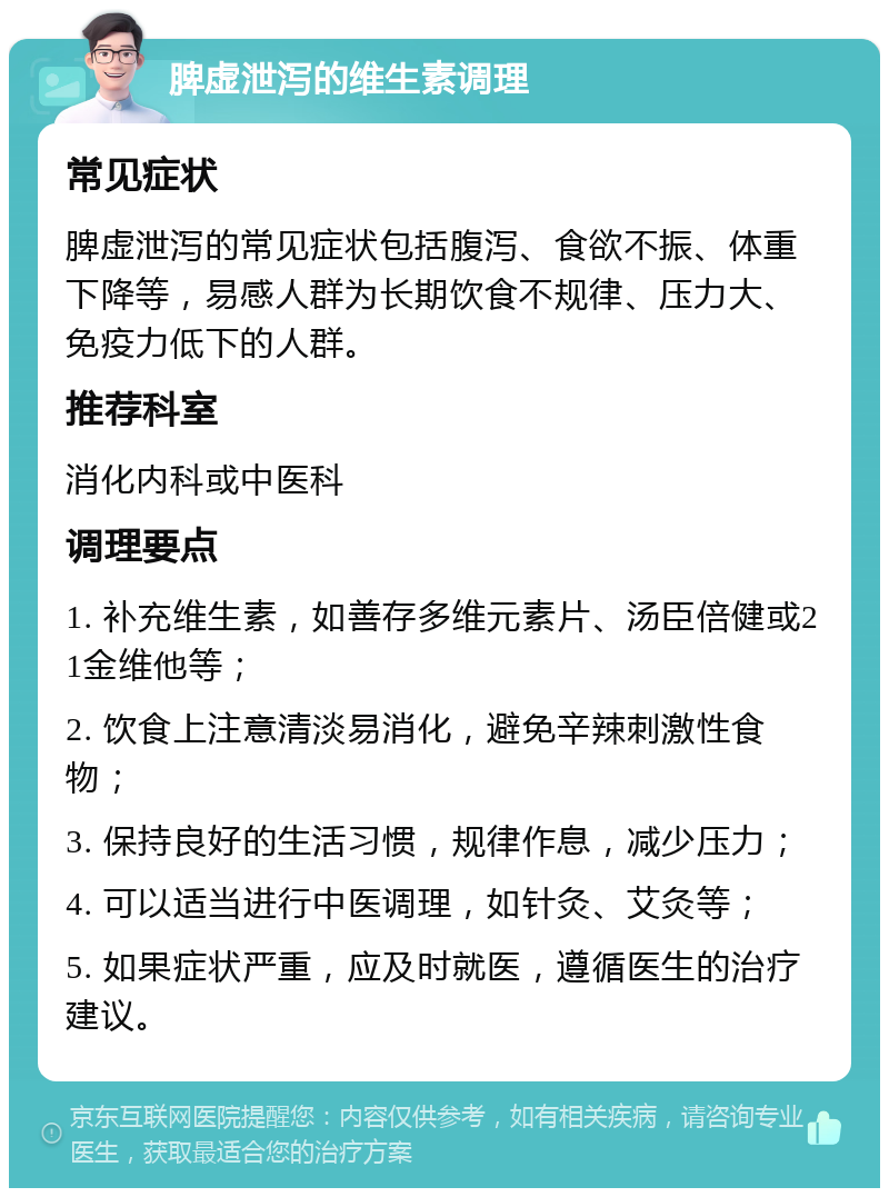 脾虚泄泻的维生素调理 常见症状 脾虚泄泻的常见症状包括腹泻、食欲不振、体重下降等，易感人群为长期饮食不规律、压力大、免疫力低下的人群。 推荐科室 消化内科或中医科 调理要点 1. 补充维生素，如善存多维元素片、汤臣倍健或21金维他等； 2. 饮食上注意清淡易消化，避免辛辣刺激性食物； 3. 保持良好的生活习惯，规律作息，减少压力； 4. 可以适当进行中医调理，如针灸、艾灸等； 5. 如果症状严重，应及时就医，遵循医生的治疗建议。