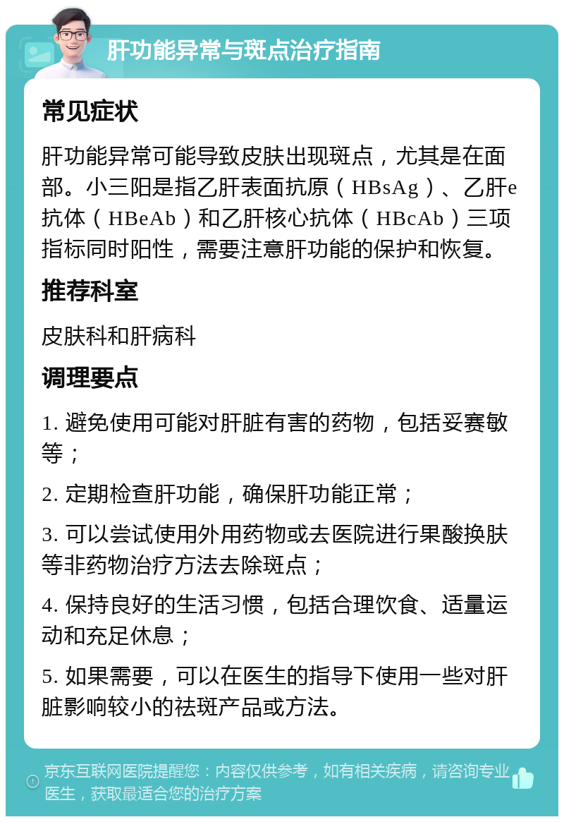 肝功能异常与斑点治疗指南 常见症状 肝功能异常可能导致皮肤出现斑点，尤其是在面部。小三阳是指乙肝表面抗原（HBsAg）、乙肝e抗体（HBeAb）和乙肝核心抗体（HBcAb）三项指标同时阳性，需要注意肝功能的保护和恢复。 推荐科室 皮肤科和肝病科 调理要点 1. 避免使用可能对肝脏有害的药物，包括妥赛敏等； 2. 定期检查肝功能，确保肝功能正常； 3. 可以尝试使用外用药物或去医院进行果酸换肤等非药物治疗方法去除斑点； 4. 保持良好的生活习惯，包括合理饮食、适量运动和充足休息； 5. 如果需要，可以在医生的指导下使用一些对肝脏影响较小的祛斑产品或方法。