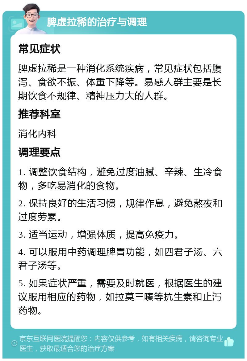 脾虚拉稀的治疗与调理 常见症状 脾虚拉稀是一种消化系统疾病，常见症状包括腹泻、食欲不振、体重下降等。易感人群主要是长期饮食不规律、精神压力大的人群。 推荐科室 消化内科 调理要点 1. 调整饮食结构，避免过度油腻、辛辣、生冷食物，多吃易消化的食物。 2. 保持良好的生活习惯，规律作息，避免熬夜和过度劳累。 3. 适当运动，增强体质，提高免疫力。 4. 可以服用中药调理脾胃功能，如四君子汤、六君子汤等。 5. 如果症状严重，需要及时就医，根据医生的建议服用相应的药物，如拉莫三嗪等抗生素和止泻药物。