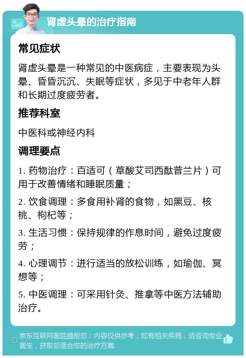 肾虚头晕的治疗指南 常见症状 肾虚头晕是一种常见的中医病症，主要表现为头晕、昏昏沉沉、失眠等症状，多见于中老年人群和长期过度疲劳者。 推荐科室 中医科或神经内科 调理要点 1. 药物治疗：百适可（草酸艾司西酞普兰片）可用于改善情绪和睡眠质量； 2. 饮食调理：多食用补肾的食物，如黑豆、核桃、枸杞等； 3. 生活习惯：保持规律的作息时间，避免过度疲劳； 4. 心理调节：进行适当的放松训练，如瑜伽、冥想等； 5. 中医调理：可采用针灸、推拿等中医方法辅助治疗。