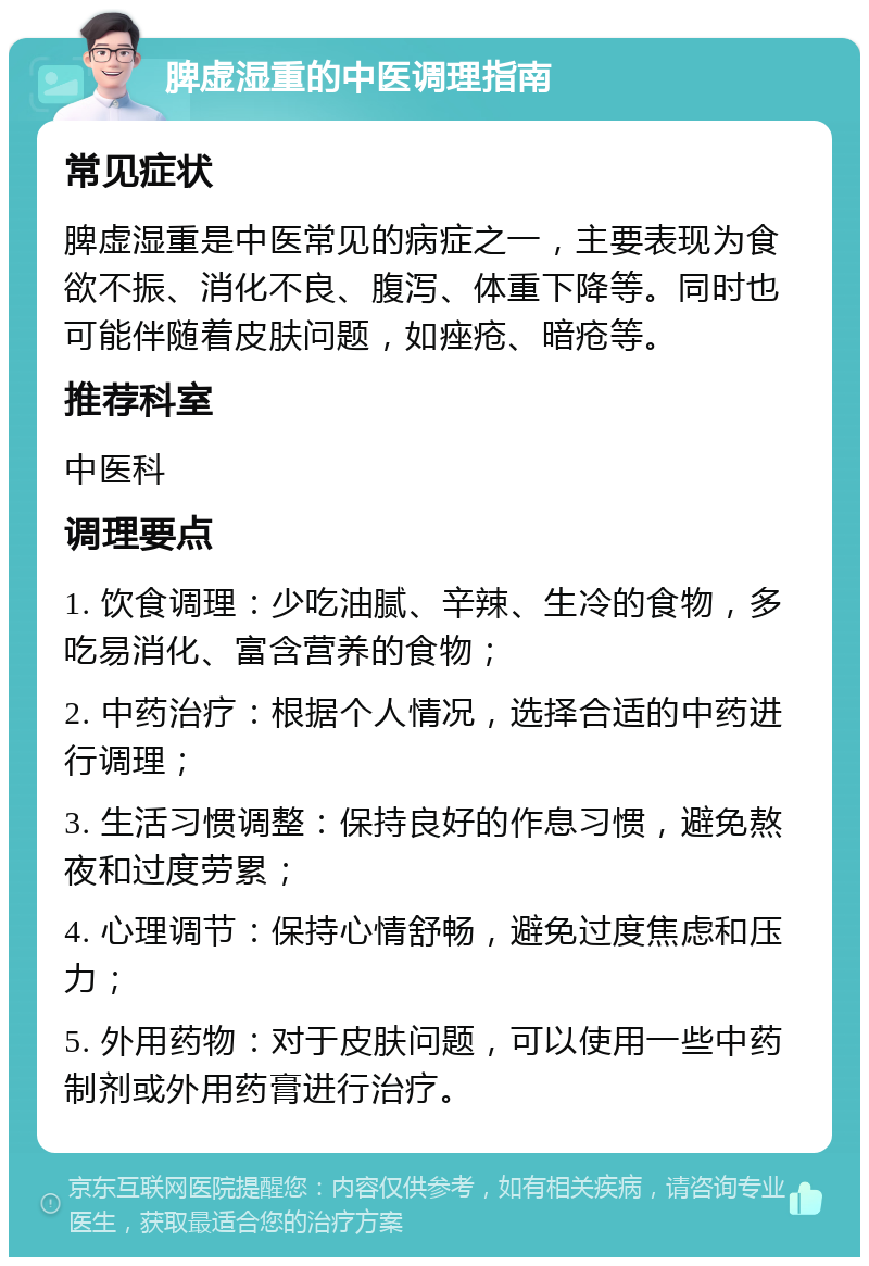 脾虚湿重的中医调理指南 常见症状 脾虚湿重是中医常见的病症之一，主要表现为食欲不振、消化不良、腹泻、体重下降等。同时也可能伴随着皮肤问题，如痤疮、暗疮等。 推荐科室 中医科 调理要点 1. 饮食调理：少吃油腻、辛辣、生冷的食物，多吃易消化、富含营养的食物； 2. 中药治疗：根据个人情况，选择合适的中药进行调理； 3. 生活习惯调整：保持良好的作息习惯，避免熬夜和过度劳累； 4. 心理调节：保持心情舒畅，避免过度焦虑和压力； 5. 外用药物：对于皮肤问题，可以使用一些中药制剂或外用药膏进行治疗。