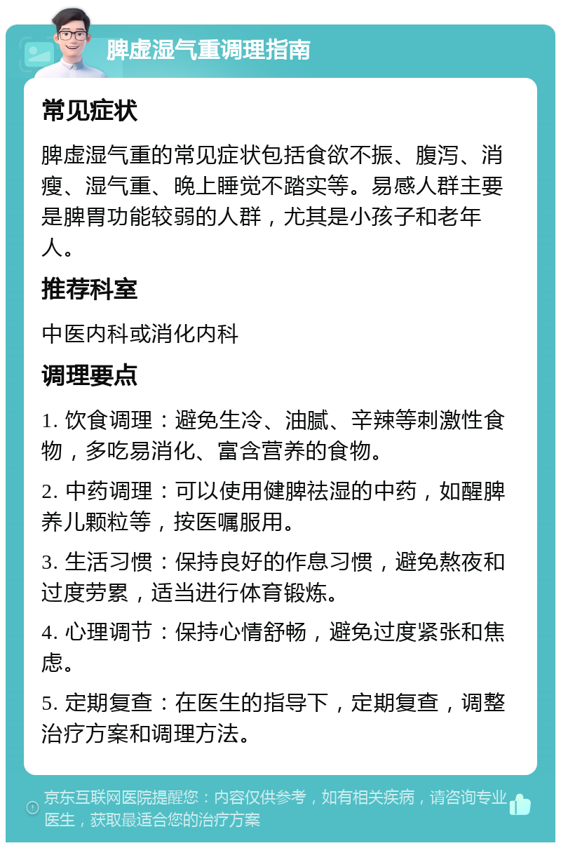 脾虚湿气重调理指南 常见症状 脾虚湿气重的常见症状包括食欲不振、腹泻、消瘦、湿气重、晚上睡觉不踏实等。易感人群主要是脾胃功能较弱的人群，尤其是小孩子和老年人。 推荐科室 中医内科或消化内科 调理要点 1. 饮食调理：避免生冷、油腻、辛辣等刺激性食物，多吃易消化、富含营养的食物。 2. 中药调理：可以使用健脾祛湿的中药，如醒脾养儿颗粒等，按医嘱服用。 3. 生活习惯：保持良好的作息习惯，避免熬夜和过度劳累，适当进行体育锻炼。 4. 心理调节：保持心情舒畅，避免过度紧张和焦虑。 5. 定期复查：在医生的指导下，定期复查，调整治疗方案和调理方法。