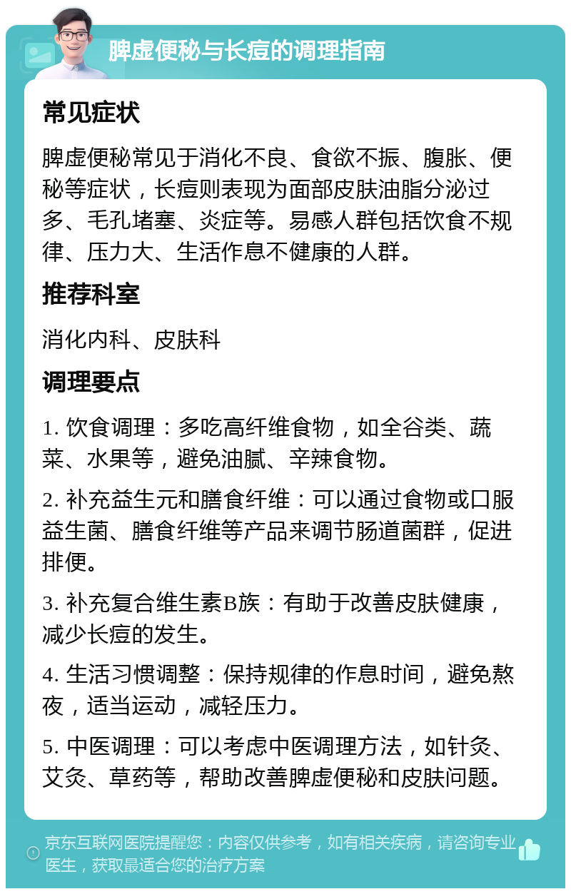 脾虚便秘与长痘的调理指南 常见症状 脾虚便秘常见于消化不良、食欲不振、腹胀、便秘等症状，长痘则表现为面部皮肤油脂分泌过多、毛孔堵塞、炎症等。易感人群包括饮食不规律、压力大、生活作息不健康的人群。 推荐科室 消化内科、皮肤科 调理要点 1. 饮食调理：多吃高纤维食物，如全谷类、蔬菜、水果等，避免油腻、辛辣食物。 2. 补充益生元和膳食纤维：可以通过食物或口服益生菌、膳食纤维等产品来调节肠道菌群，促进排便。 3. 补充复合维生素B族：有助于改善皮肤健康，减少长痘的发生。 4. 生活习惯调整：保持规律的作息时间，避免熬夜，适当运动，减轻压力。 5. 中医调理：可以考虑中医调理方法，如针灸、艾灸、草药等，帮助改善脾虚便秘和皮肤问题。