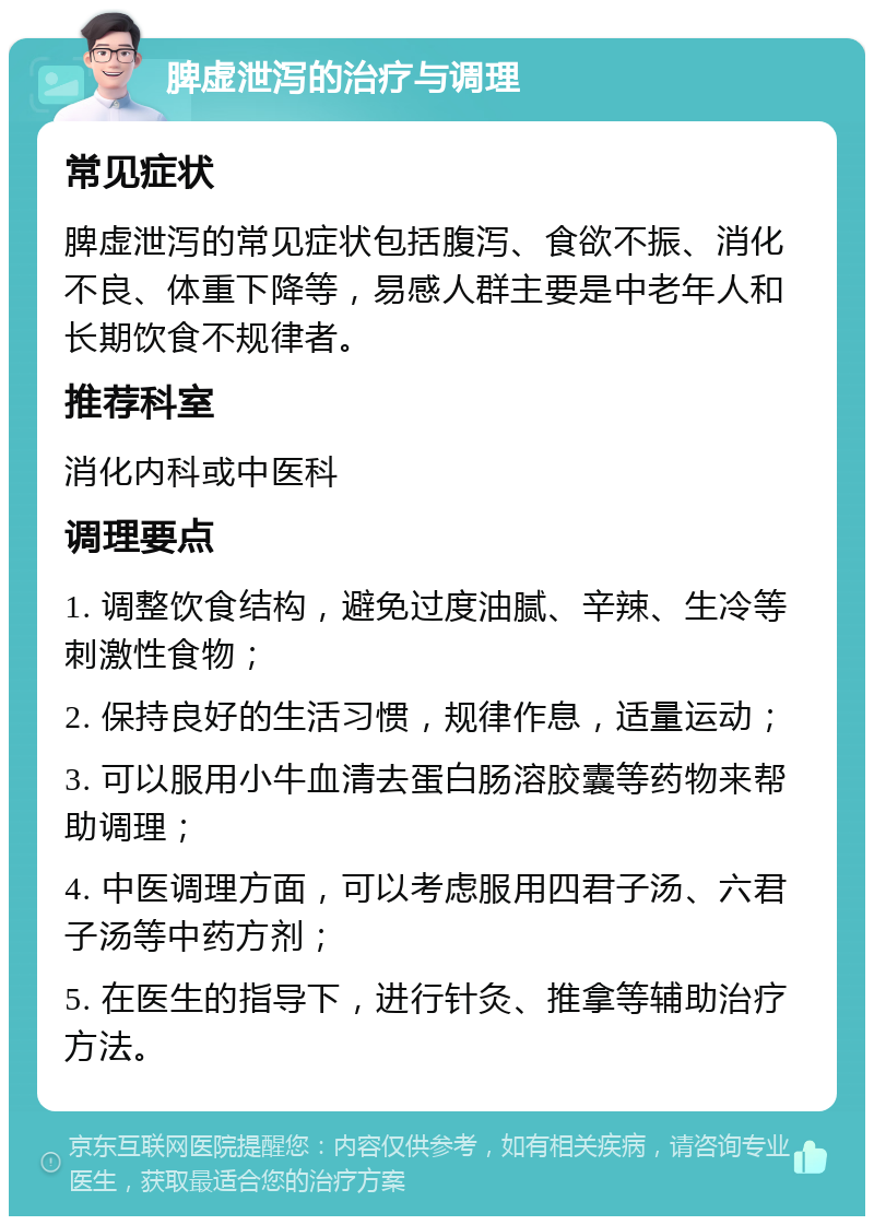 脾虚泄泻的治疗与调理 常见症状 脾虚泄泻的常见症状包括腹泻、食欲不振、消化不良、体重下降等，易感人群主要是中老年人和长期饮食不规律者。 推荐科室 消化内科或中医科 调理要点 1. 调整饮食结构，避免过度油腻、辛辣、生冷等刺激性食物； 2. 保持良好的生活习惯，规律作息，适量运动； 3. 可以服用小牛血清去蛋白肠溶胶囊等药物来帮助调理； 4. 中医调理方面，可以考虑服用四君子汤、六君子汤等中药方剂； 5. 在医生的指导下，进行针灸、推拿等辅助治疗方法。