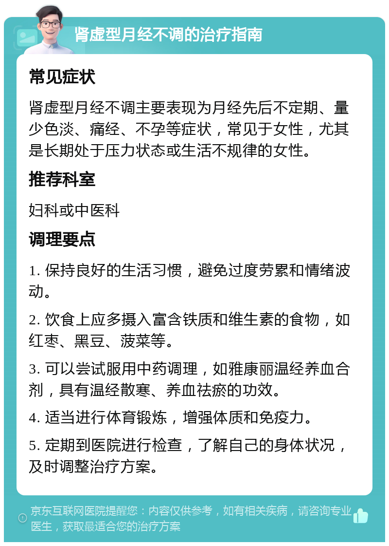 肾虚型月经不调的治疗指南 常见症状 肾虚型月经不调主要表现为月经先后不定期、量少色淡、痛经、不孕等症状，常见于女性，尤其是长期处于压力状态或生活不规律的女性。 推荐科室 妇科或中医科 调理要点 1. 保持良好的生活习惯，避免过度劳累和情绪波动。 2. 饮食上应多摄入富含铁质和维生素的食物，如红枣、黑豆、菠菜等。 3. 可以尝试服用中药调理，如雅康丽温经养血合剂，具有温经散寒、养血祛瘀的功效。 4. 适当进行体育锻炼，增强体质和免疫力。 5. 定期到医院进行检查，了解自己的身体状况，及时调整治疗方案。