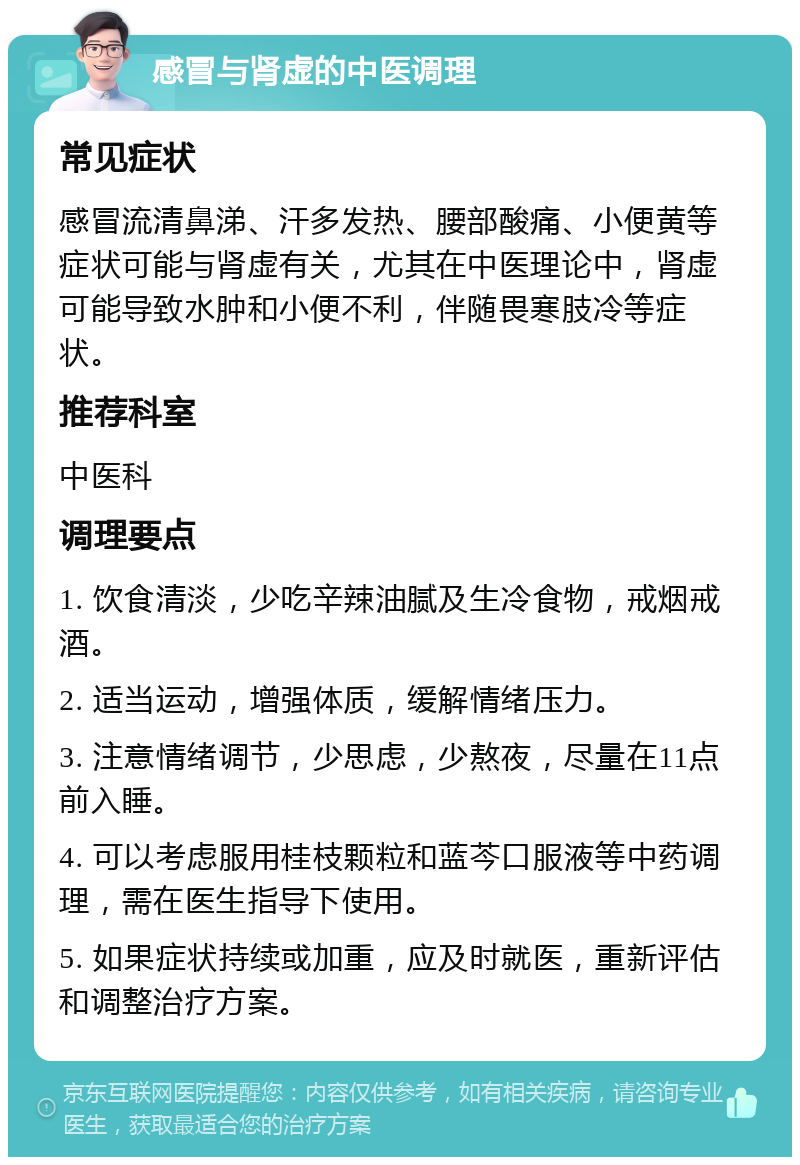 感冒与肾虚的中医调理 常见症状 感冒流清鼻涕、汗多发热、腰部酸痛、小便黄等症状可能与肾虚有关，尤其在中医理论中，肾虚可能导致水肿和小便不利，伴随畏寒肢冷等症状。 推荐科室 中医科 调理要点 1. 饮食清淡，少吃辛辣油腻及生冷食物，戒烟戒酒。 2. 适当运动，增强体质，缓解情绪压力。 3. 注意情绪调节，少思虑，少熬夜，尽量在11点前入睡。 4. 可以考虑服用桂枝颗粒和蓝芩口服液等中药调理，需在医生指导下使用。 5. 如果症状持续或加重，应及时就医，重新评估和调整治疗方案。