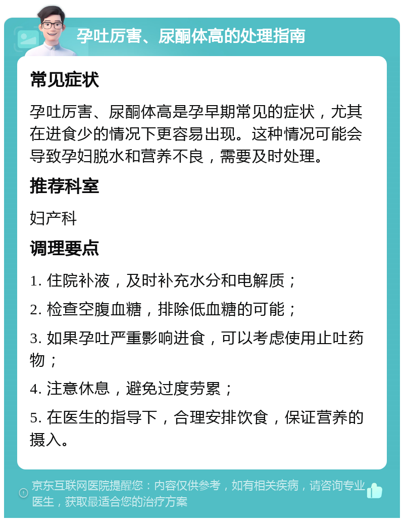 孕吐厉害、尿酮体高的处理指南 常见症状 孕吐厉害、尿酮体高是孕早期常见的症状，尤其在进食少的情况下更容易出现。这种情况可能会导致孕妇脱水和营养不良，需要及时处理。 推荐科室 妇产科 调理要点 1. 住院补液，及时补充水分和电解质； 2. 检查空腹血糖，排除低血糖的可能； 3. 如果孕吐严重影响进食，可以考虑使用止吐药物； 4. 注意休息，避免过度劳累； 5. 在医生的指导下，合理安排饮食，保证营养的摄入。