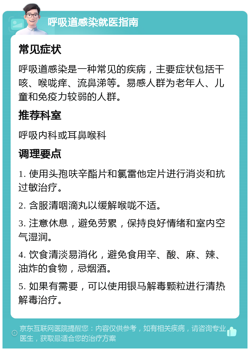 呼吸道感染就医指南 常见症状 呼吸道感染是一种常见的疾病，主要症状包括干咳、喉咙痒、流鼻涕等。易感人群为老年人、儿童和免疫力较弱的人群。 推荐科室 呼吸内科或耳鼻喉科 调理要点 1. 使用头孢呋辛酯片和氯雷他定片进行消炎和抗过敏治疗。 2. 含服清咽滴丸以缓解喉咙不适。 3. 注意休息，避免劳累，保持良好情绪和室内空气湿润。 4. 饮食清淡易消化，避免食用辛、酸、麻、辣、油炸的食物，忌烟酒。 5. 如果有需要，可以使用银马解毒颗粒进行清热解毒治疗。