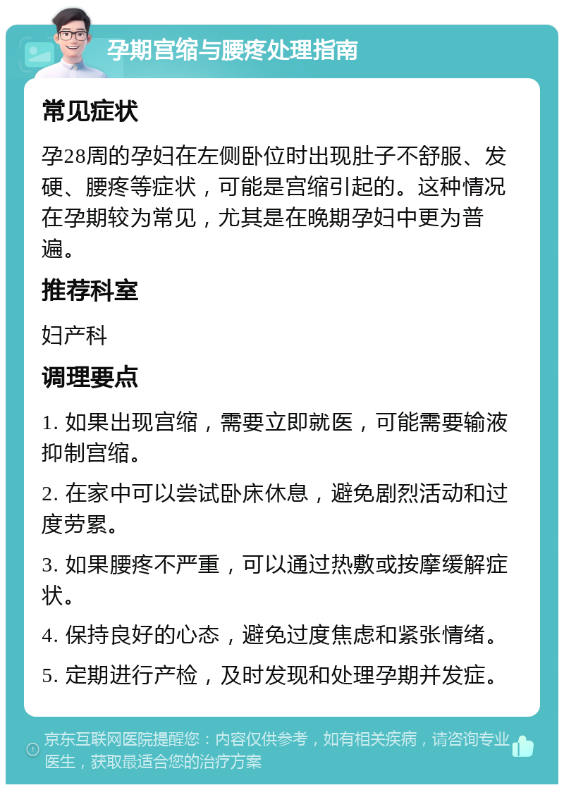 孕期宫缩与腰疼处理指南 常见症状 孕28周的孕妇在左侧卧位时出现肚子不舒服、发硬、腰疼等症状，可能是宫缩引起的。这种情况在孕期较为常见，尤其是在晚期孕妇中更为普遍。 推荐科室 妇产科 调理要点 1. 如果出现宫缩，需要立即就医，可能需要输液抑制宫缩。 2. 在家中可以尝试卧床休息，避免剧烈活动和过度劳累。 3. 如果腰疼不严重，可以通过热敷或按摩缓解症状。 4. 保持良好的心态，避免过度焦虑和紧张情绪。 5. 定期进行产检，及时发现和处理孕期并发症。