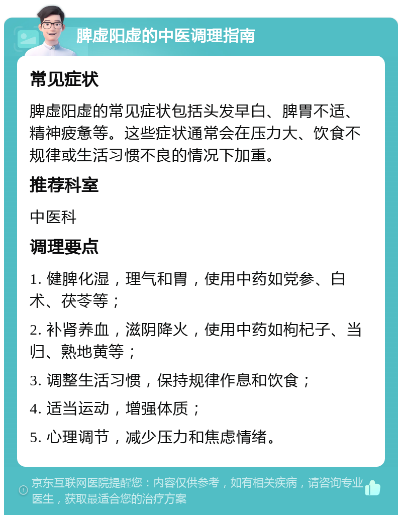 脾虚阳虚的中医调理指南 常见症状 脾虚阳虚的常见症状包括头发早白、脾胃不适、精神疲惫等。这些症状通常会在压力大、饮食不规律或生活习惯不良的情况下加重。 推荐科室 中医科 调理要点 1. 健脾化湿，理气和胃，使用中药如党参、白术、茯苓等； 2. 补肾养血，滋阴降火，使用中药如枸杞子、当归、熟地黄等； 3. 调整生活习惯，保持规律作息和饮食； 4. 适当运动，增强体质； 5. 心理调节，减少压力和焦虑情绪。