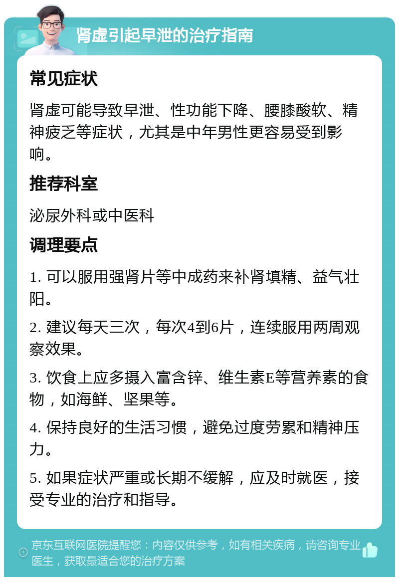 肾虚引起早泄的治疗指南 常见症状 肾虚可能导致早泄、性功能下降、腰膝酸软、精神疲乏等症状，尤其是中年男性更容易受到影响。 推荐科室 泌尿外科或中医科 调理要点 1. 可以服用强肾片等中成药来补肾填精、益气壮阳。 2. 建议每天三次，每次4到6片，连续服用两周观察效果。 3. 饮食上应多摄入富含锌、维生素E等营养素的食物，如海鲜、坚果等。 4. 保持良好的生活习惯，避免过度劳累和精神压力。 5. 如果症状严重或长期不缓解，应及时就医，接受专业的治疗和指导。