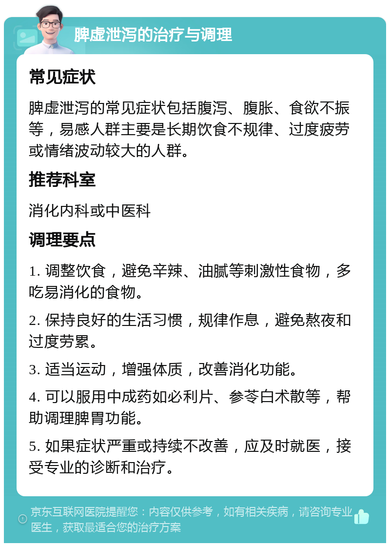 脾虚泄泻的治疗与调理 常见症状 脾虚泄泻的常见症状包括腹泻、腹胀、食欲不振等，易感人群主要是长期饮食不规律、过度疲劳或情绪波动较大的人群。 推荐科室 消化内科或中医科 调理要点 1. 调整饮食，避免辛辣、油腻等刺激性食物，多吃易消化的食物。 2. 保持良好的生活习惯，规律作息，避免熬夜和过度劳累。 3. 适当运动，增强体质，改善消化功能。 4. 可以服用中成药如必利片、参苓白术散等，帮助调理脾胃功能。 5. 如果症状严重或持续不改善，应及时就医，接受专业的诊断和治疗。