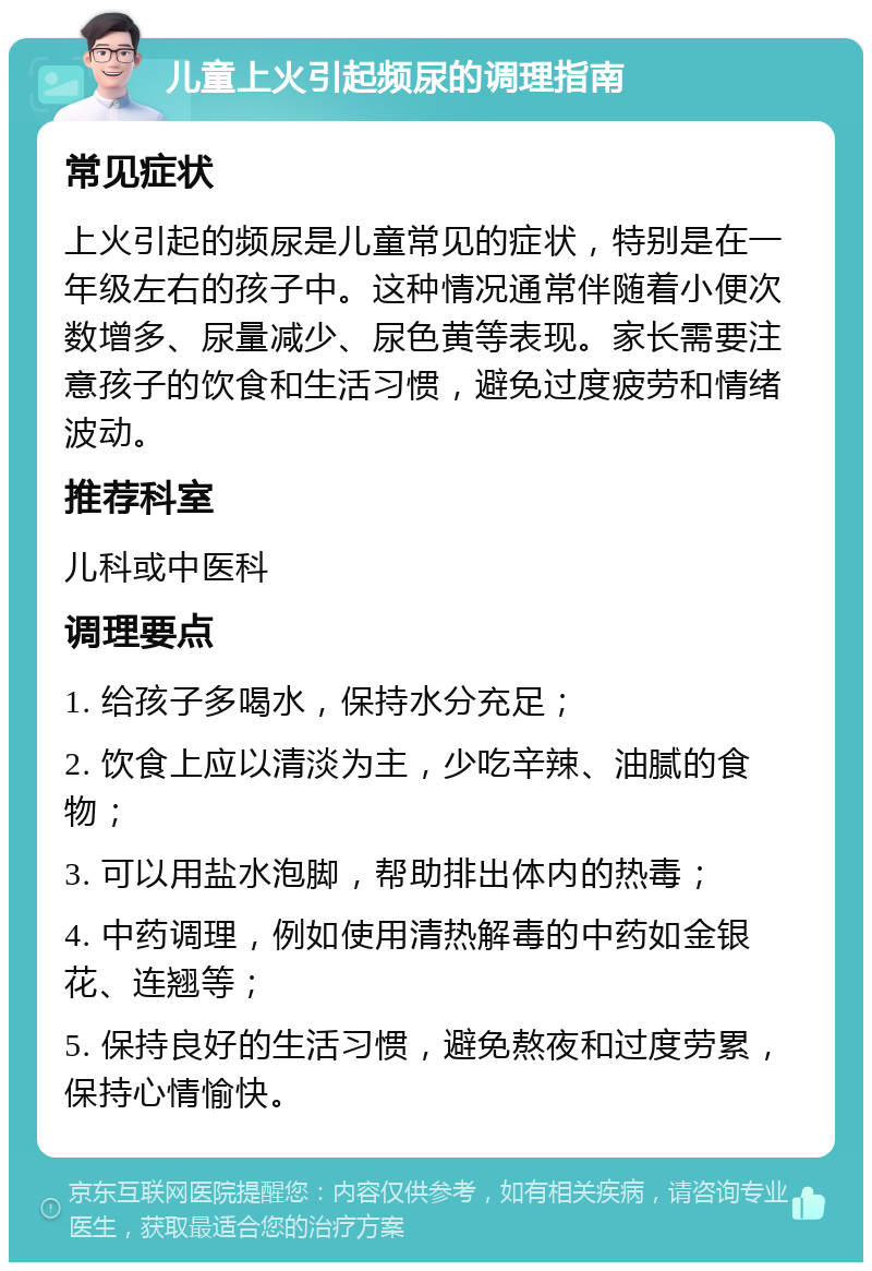 儿童上火引起频尿的调理指南 常见症状 上火引起的频尿是儿童常见的症状，特别是在一年级左右的孩子中。这种情况通常伴随着小便次数增多、尿量减少、尿色黄等表现。家长需要注意孩子的饮食和生活习惯，避免过度疲劳和情绪波动。 推荐科室 儿科或中医科 调理要点 1. 给孩子多喝水，保持水分充足； 2. 饮食上应以清淡为主，少吃辛辣、油腻的食物； 3. 可以用盐水泡脚，帮助排出体内的热毒； 4. 中药调理，例如使用清热解毒的中药如金银花、连翘等； 5. 保持良好的生活习惯，避免熬夜和过度劳累，保持心情愉快。