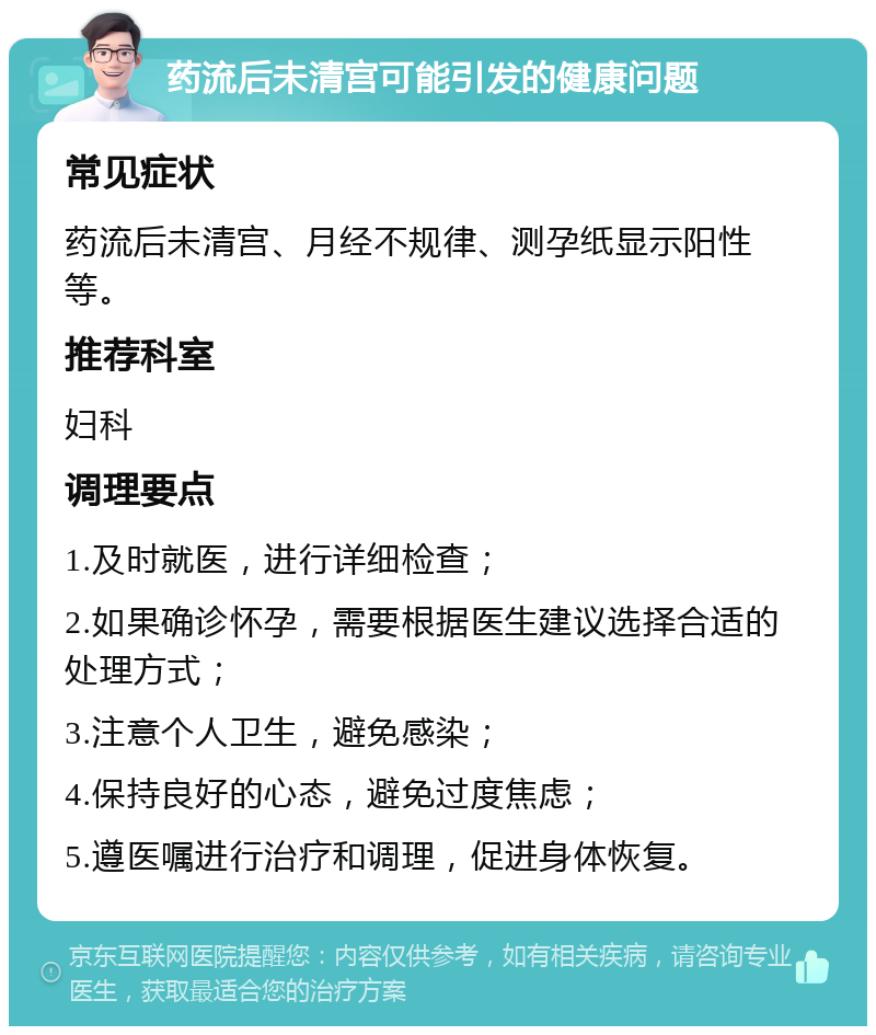 药流后未清宫可能引发的健康问题 常见症状 药流后未清宫、月经不规律、测孕纸显示阳性等。 推荐科室 妇科 调理要点 1.及时就医，进行详细检查； 2.如果确诊怀孕，需要根据医生建议选择合适的处理方式； 3.注意个人卫生，避免感染； 4.保持良好的心态，避免过度焦虑； 5.遵医嘱进行治疗和调理，促进身体恢复。