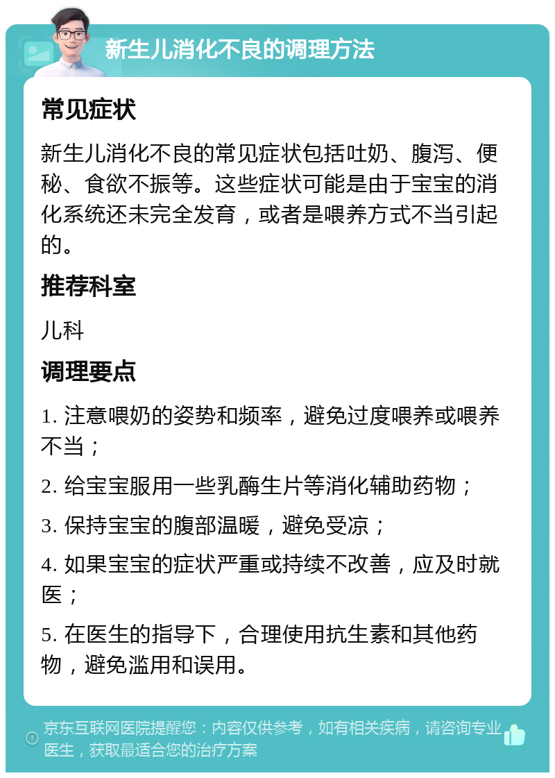 新生儿消化不良的调理方法 常见症状 新生儿消化不良的常见症状包括吐奶、腹泻、便秘、食欲不振等。这些症状可能是由于宝宝的消化系统还未完全发育，或者是喂养方式不当引起的。 推荐科室 儿科 调理要点 1. 注意喂奶的姿势和频率，避免过度喂养或喂养不当； 2. 给宝宝服用一些乳酶生片等消化辅助药物； 3. 保持宝宝的腹部温暖，避免受凉； 4. 如果宝宝的症状严重或持续不改善，应及时就医； 5. 在医生的指导下，合理使用抗生素和其他药物，避免滥用和误用。