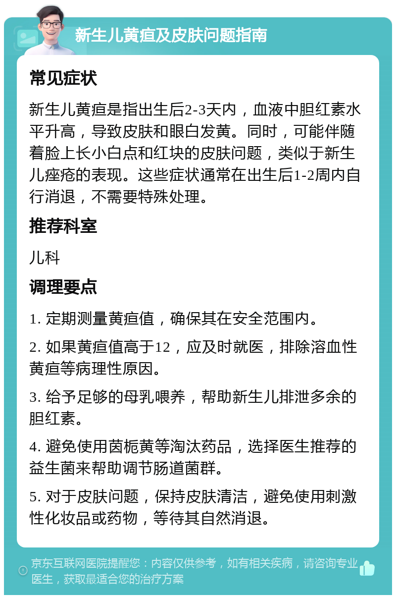 新生儿黄疸及皮肤问题指南 常见症状 新生儿黄疸是指出生后2-3天内，血液中胆红素水平升高，导致皮肤和眼白发黄。同时，可能伴随着脸上长小白点和红块的皮肤问题，类似于新生儿痤疮的表现。这些症状通常在出生后1-2周内自行消退，不需要特殊处理。 推荐科室 儿科 调理要点 1. 定期测量黄疸值，确保其在安全范围内。 2. 如果黄疸值高于12，应及时就医，排除溶血性黄疸等病理性原因。 3. 给予足够的母乳喂养，帮助新生儿排泄多余的胆红素。 4. 避免使用茵栀黄等淘汰药品，选择医生推荐的益生菌来帮助调节肠道菌群。 5. 对于皮肤问题，保持皮肤清洁，避免使用刺激性化妆品或药物，等待其自然消退。