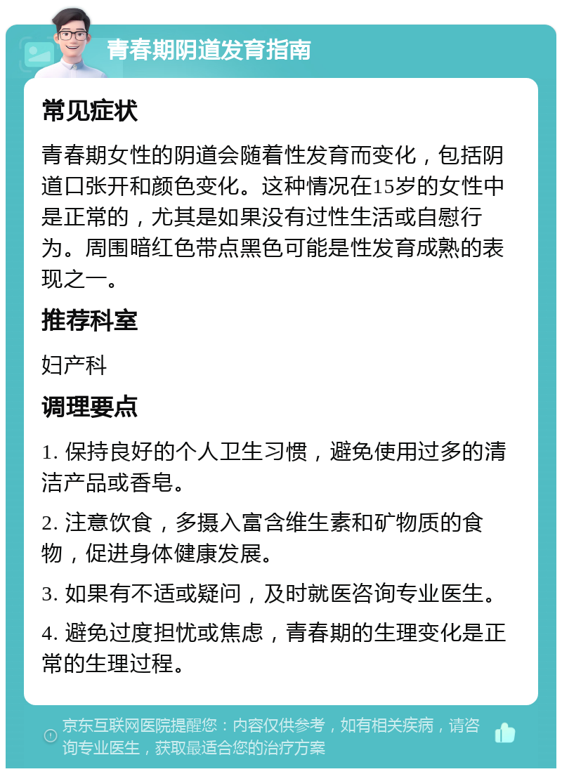 青春期阴道发育指南 常见症状 青春期女性的阴道会随着性发育而变化，包括阴道口张开和颜色变化。这种情况在15岁的女性中是正常的，尤其是如果没有过性生活或自慰行为。周围暗红色带点黑色可能是性发育成熟的表现之一。 推荐科室 妇产科 调理要点 1. 保持良好的个人卫生习惯，避免使用过多的清洁产品或香皂。 2. 注意饮食，多摄入富含维生素和矿物质的食物，促进身体健康发展。 3. 如果有不适或疑问，及时就医咨询专业医生。 4. 避免过度担忧或焦虑，青春期的生理变化是正常的生理过程。