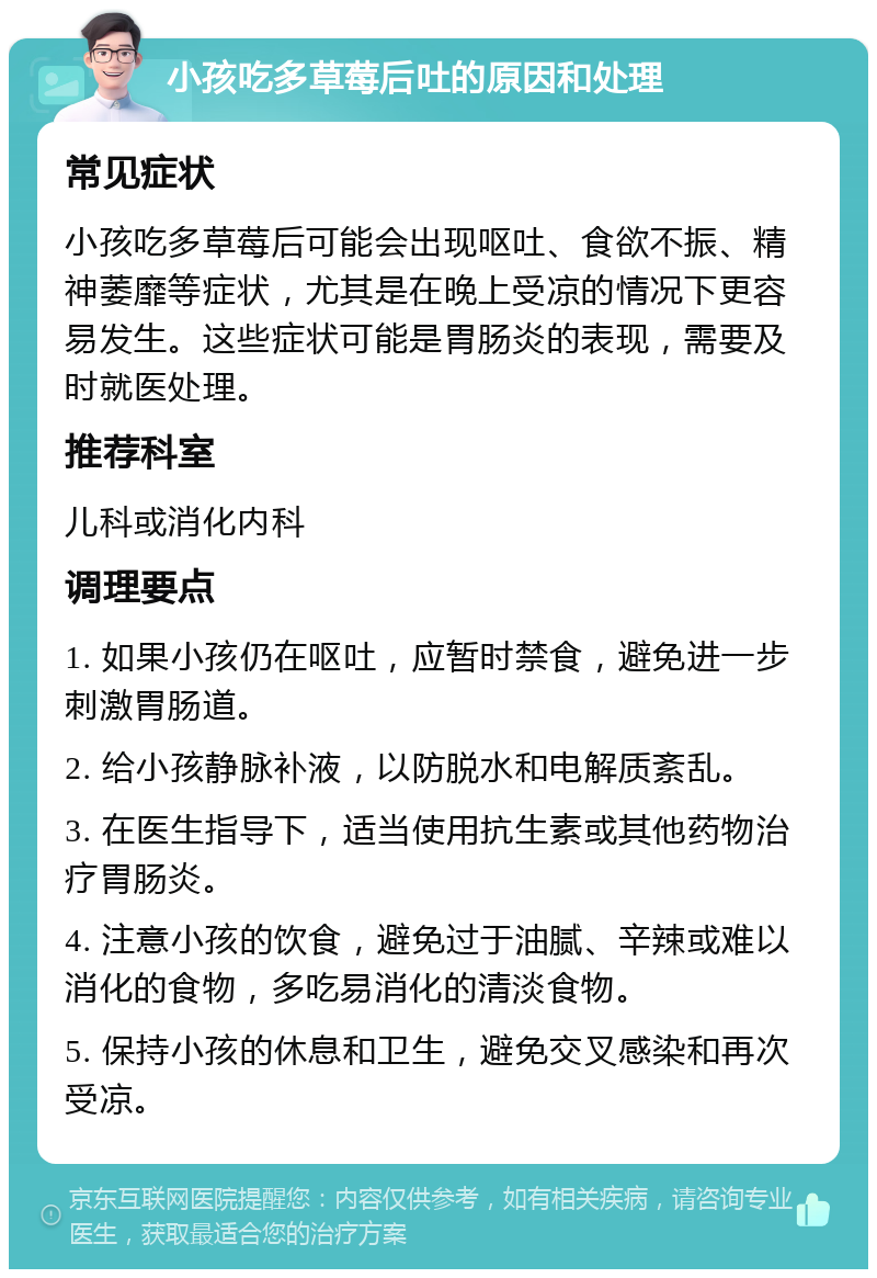 小孩吃多草莓后吐的原因和处理 常见症状 小孩吃多草莓后可能会出现呕吐、食欲不振、精神萎靡等症状，尤其是在晚上受凉的情况下更容易发生。这些症状可能是胃肠炎的表现，需要及时就医处理。 推荐科室 儿科或消化内科 调理要点 1. 如果小孩仍在呕吐，应暂时禁食，避免进一步刺激胃肠道。 2. 给小孩静脉补液，以防脱水和电解质紊乱。 3. 在医生指导下，适当使用抗生素或其他药物治疗胃肠炎。 4. 注意小孩的饮食，避免过于油腻、辛辣或难以消化的食物，多吃易消化的清淡食物。 5. 保持小孩的休息和卫生，避免交叉感染和再次受凉。