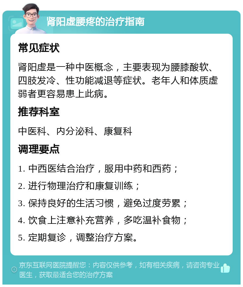 肾阳虚腰疼的治疗指南 常见症状 肾阳虚是一种中医概念，主要表现为腰膝酸软、四肢发冷、性功能减退等症状。老年人和体质虚弱者更容易患上此病。 推荐科室 中医科、内分泌科、康复科 调理要点 1. 中西医结合治疗，服用中药和西药； 2. 进行物理治疗和康复训练； 3. 保持良好的生活习惯，避免过度劳累； 4. 饮食上注意补充营养，多吃温补食物； 5. 定期复诊，调整治疗方案。