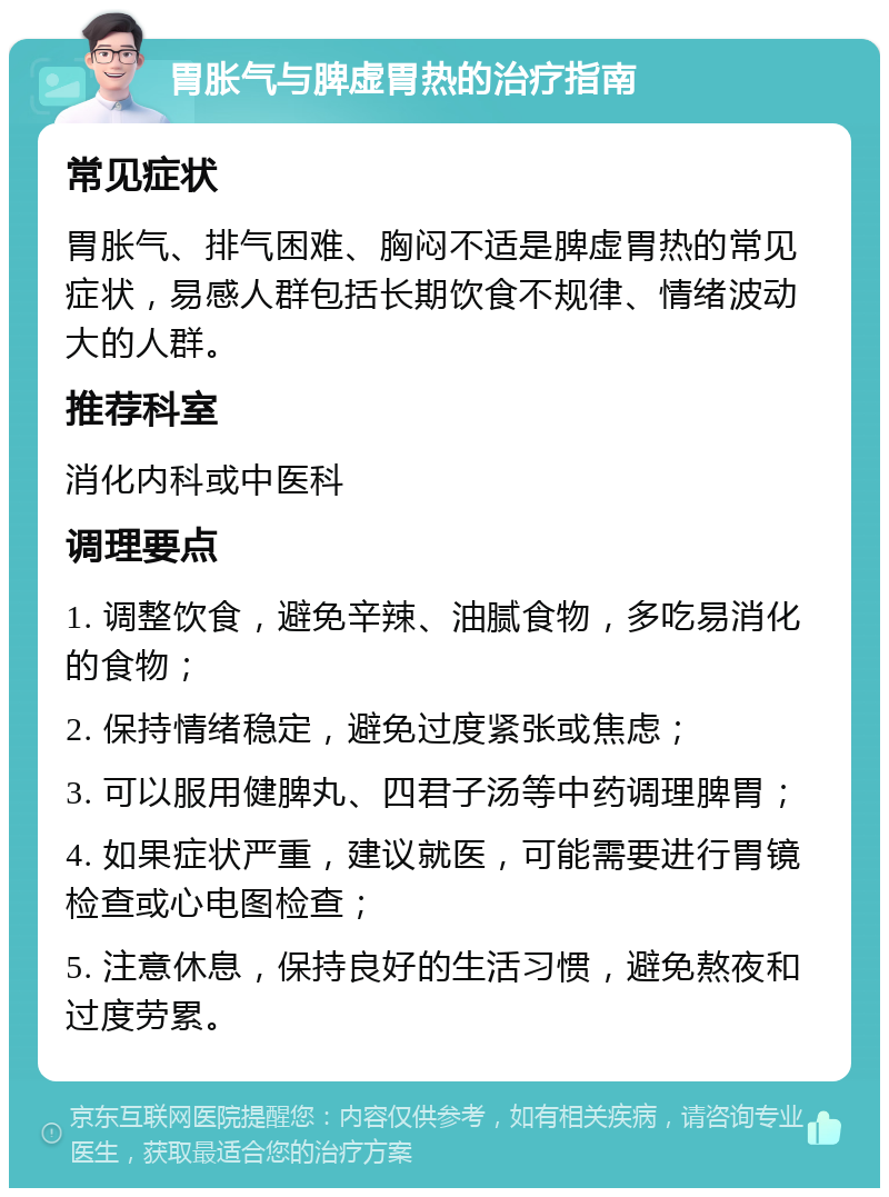 胃胀气与脾虚胃热的治疗指南 常见症状 胃胀气、排气困难、胸闷不适是脾虚胃热的常见症状，易感人群包括长期饮食不规律、情绪波动大的人群。 推荐科室 消化内科或中医科 调理要点 1. 调整饮食，避免辛辣、油腻食物，多吃易消化的食物； 2. 保持情绪稳定，避免过度紧张或焦虑； 3. 可以服用健脾丸、四君子汤等中药调理脾胃； 4. 如果症状严重，建议就医，可能需要进行胃镜检查或心电图检查； 5. 注意休息，保持良好的生活习惯，避免熬夜和过度劳累。