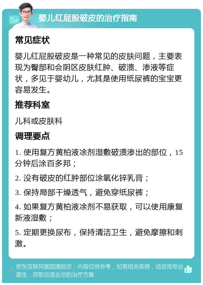 婴儿红屁股破皮的治疗指南 常见症状 婴儿红屁股破皮是一种常见的皮肤问题，主要表现为臀部和会阴区皮肤红肿、破溃、渗液等症状，多见于婴幼儿，尤其是使用纸尿裤的宝宝更容易发生。 推荐科室 儿科或皮肤科 调理要点 1. 使用复方黄柏液凃剂湿敷破溃渗出的部位，15分钟后涂百多邦； 2. 没有破皮的红肿部位涂氧化锌乳膏； 3. 保持局部干燥透气，避免穿纸尿裤； 4. 如果复方黄柏液凃剂不易获取，可以使用康复新液湿敷； 5. 定期更换尿布，保持清洁卫生，避免摩擦和刺激。