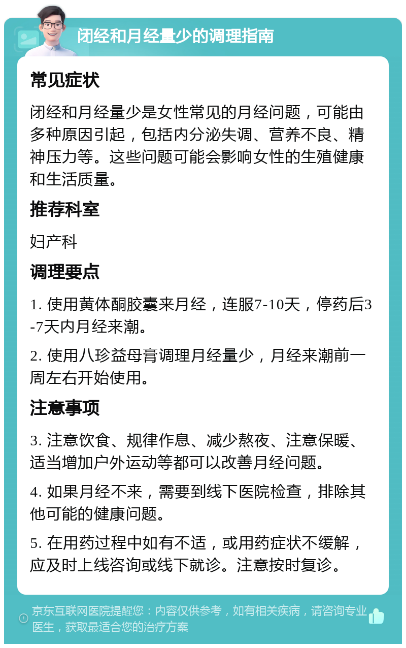 闭经和月经量少的调理指南 常见症状 闭经和月经量少是女性常见的月经问题，可能由多种原因引起，包括内分泌失调、营养不良、精神压力等。这些问题可能会影响女性的生殖健康和生活质量。 推荐科室 妇产科 调理要点 1. 使用黄体酮胶囊来月经，连服7-10天，停药后3-7天内月经来潮。 2. 使用八珍益母膏调理月经量少，月经来潮前一周左右开始使用。 注意事项 3. 注意饮食、规律作息、减少熬夜、注意保暖、适当增加户外运动等都可以改善月经问题。 4. 如果月经不来，需要到线下医院检查，排除其他可能的健康问题。 5. 在用药过程中如有不适，或用药症状不缓解，应及时上线咨询或线下就诊。注意按时复诊。