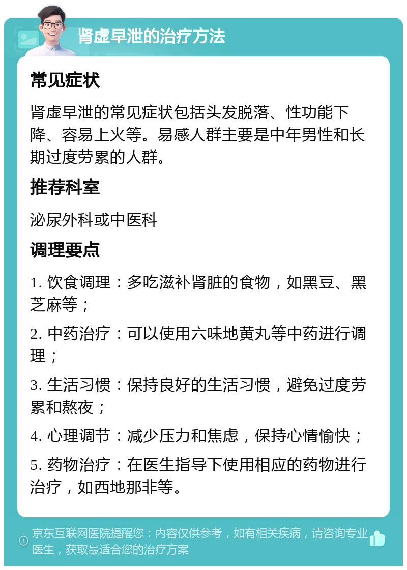 肾虚早泄的治疗方法 常见症状 肾虚早泄的常见症状包括头发脱落、性功能下降、容易上火等。易感人群主要是中年男性和长期过度劳累的人群。 推荐科室 泌尿外科或中医科 调理要点 1. 饮食调理：多吃滋补肾脏的食物，如黑豆、黑芝麻等； 2. 中药治疗：可以使用六味地黄丸等中药进行调理； 3. 生活习惯：保持良好的生活习惯，避免过度劳累和熬夜； 4. 心理调节：减少压力和焦虑，保持心情愉快； 5. 药物治疗：在医生指导下使用相应的药物进行治疗，如西地那非等。