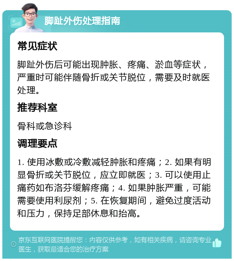 脚趾外伤处理指南 常见症状 脚趾外伤后可能出现肿胀、疼痛、淤血等症状，严重时可能伴随骨折或关节脱位，需要及时就医处理。 推荐科室 骨科或急诊科 调理要点 1. 使用冰敷或冷敷减轻肿胀和疼痛；2. 如果有明显骨折或关节脱位，应立即就医；3. 可以使用止痛药如布洛芬缓解疼痛；4. 如果肿胀严重，可能需要使用利尿剂；5. 在恢复期间，避免过度活动和压力，保持足部休息和抬高。