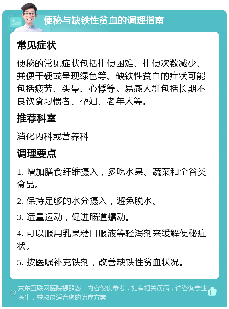 便秘与缺铁性贫血的调理指南 常见症状 便秘的常见症状包括排便困难、排便次数减少、粪便干硬或呈现绿色等。缺铁性贫血的症状可能包括疲劳、头晕、心悸等。易感人群包括长期不良饮食习惯者、孕妇、老年人等。 推荐科室 消化内科或营养科 调理要点 1. 增加膳食纤维摄入，多吃水果、蔬菜和全谷类食品。 2. 保持足够的水分摄入，避免脱水。 3. 适量运动，促进肠道蠕动。 4. 可以服用乳果糖口服液等轻泻剂来缓解便秘症状。 5. 按医嘱补充铁剂，改善缺铁性贫血状况。