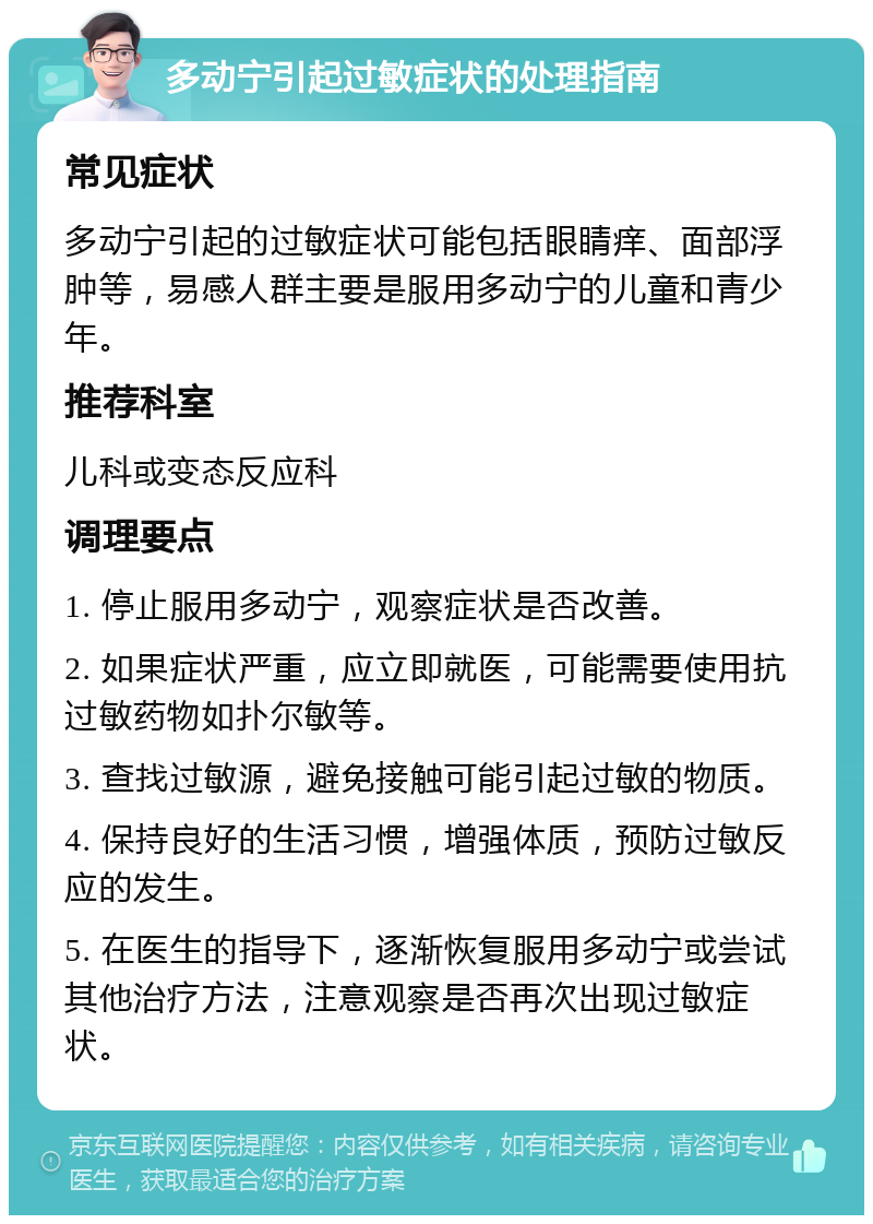 多动宁引起过敏症状的处理指南 常见症状 多动宁引起的过敏症状可能包括眼睛痒、面部浮肿等，易感人群主要是服用多动宁的儿童和青少年。 推荐科室 儿科或变态反应科 调理要点 1. 停止服用多动宁，观察症状是否改善。 2. 如果症状严重，应立即就医，可能需要使用抗过敏药物如扑尔敏等。 3. 查找过敏源，避免接触可能引起过敏的物质。 4. 保持良好的生活习惯，增强体质，预防过敏反应的发生。 5. 在医生的指导下，逐渐恢复服用多动宁或尝试其他治疗方法，注意观察是否再次出现过敏症状。