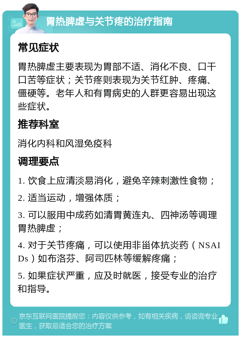 胃热脾虚与关节疼的治疗指南 常见症状 胃热脾虚主要表现为胃部不适、消化不良、口干口苦等症状；关节疼则表现为关节红肿、疼痛、僵硬等。老年人和有胃病史的人群更容易出现这些症状。 推荐科室 消化内科和风湿免疫科 调理要点 1. 饮食上应清淡易消化，避免辛辣刺激性食物； 2. 适当运动，增强体质； 3. 可以服用中成药如清胃黄连丸、四神汤等调理胃热脾虚； 4. 对于关节疼痛，可以使用非甾体抗炎药（NSAIDs）如布洛芬、阿司匹林等缓解疼痛； 5. 如果症状严重，应及时就医，接受专业的治疗和指导。