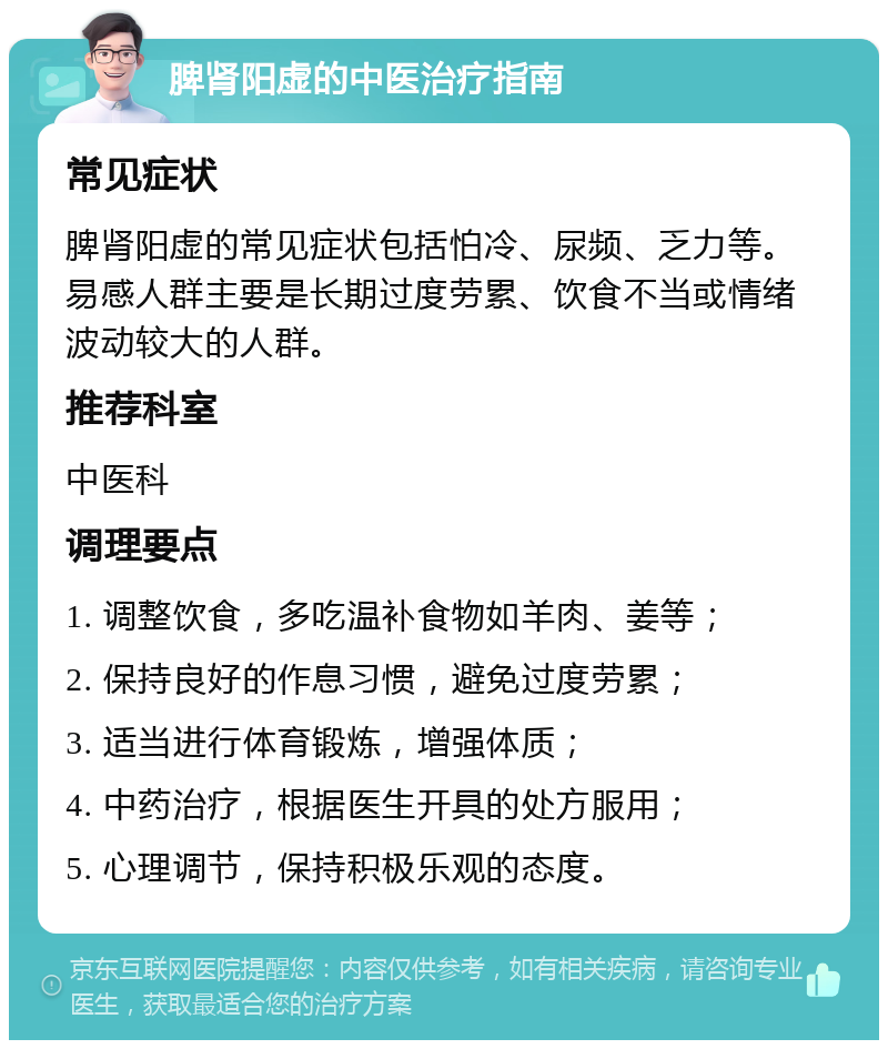 脾肾阳虚的中医治疗指南 常见症状 脾肾阳虚的常见症状包括怕冷、尿频、乏力等。易感人群主要是长期过度劳累、饮食不当或情绪波动较大的人群。 推荐科室 中医科 调理要点 1. 调整饮食，多吃温补食物如羊肉、姜等； 2. 保持良好的作息习惯，避免过度劳累； 3. 适当进行体育锻炼，增强体质； 4. 中药治疗，根据医生开具的处方服用； 5. 心理调节，保持积极乐观的态度。