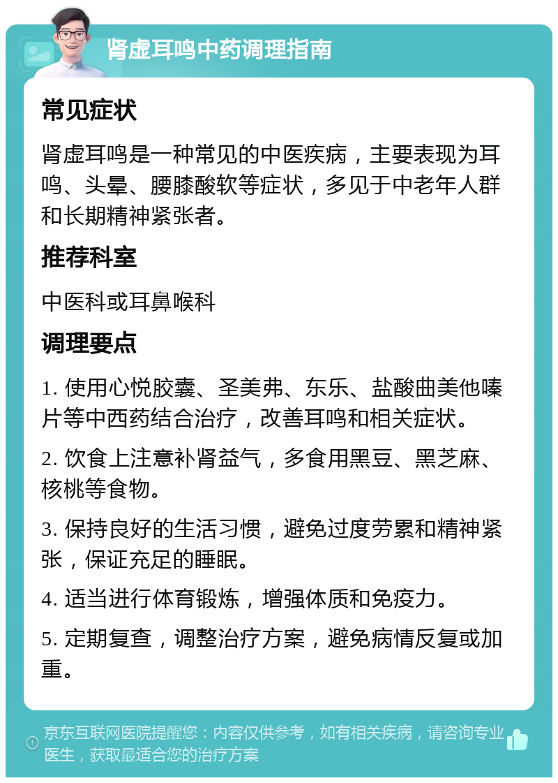 肾虚耳鸣中药调理指南 常见症状 肾虚耳鸣是一种常见的中医疾病，主要表现为耳鸣、头晕、腰膝酸软等症状，多见于中老年人群和长期精神紧张者。 推荐科室 中医科或耳鼻喉科 调理要点 1. 使用心悦胶囊、圣美弗、东乐、盐酸曲美他嗪片等中西药结合治疗，改善耳鸣和相关症状。 2. 饮食上注意补肾益气，多食用黑豆、黑芝麻、核桃等食物。 3. 保持良好的生活习惯，避免过度劳累和精神紧张，保证充足的睡眠。 4. 适当进行体育锻炼，增强体质和免疫力。 5. 定期复查，调整治疗方案，避免病情反复或加重。