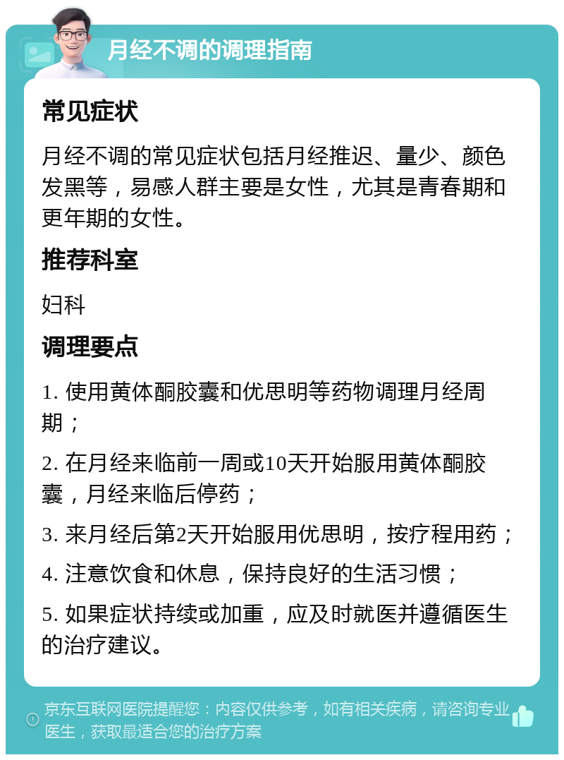 月经不调的调理指南 常见症状 月经不调的常见症状包括月经推迟、量少、颜色发黑等，易感人群主要是女性，尤其是青春期和更年期的女性。 推荐科室 妇科 调理要点 1. 使用黄体酮胶囊和优思明等药物调理月经周期； 2. 在月经来临前一周或10天开始服用黄体酮胶囊，月经来临后停药； 3. 来月经后第2天开始服用优思明，按疗程用药； 4. 注意饮食和休息，保持良好的生活习惯； 5. 如果症状持续或加重，应及时就医并遵循医生的治疗建议。