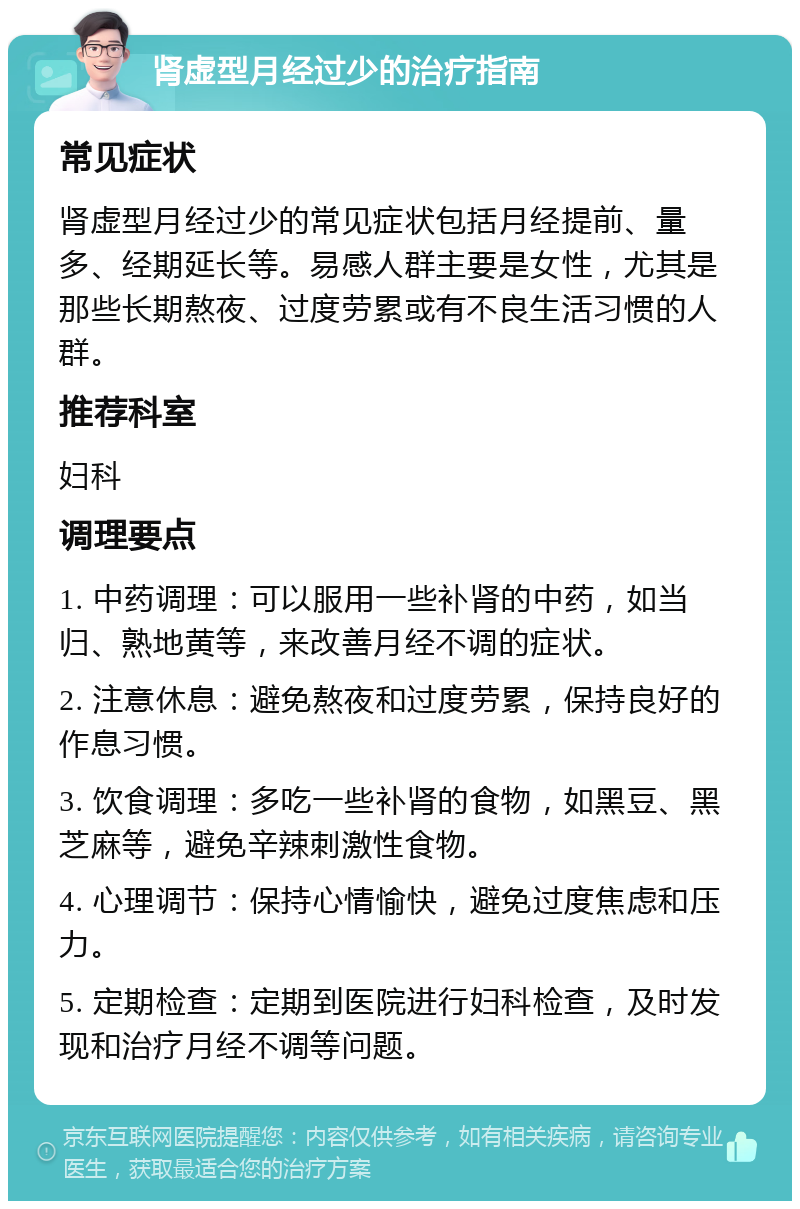 肾虚型月经过少的治疗指南 常见症状 肾虚型月经过少的常见症状包括月经提前、量多、经期延长等。易感人群主要是女性，尤其是那些长期熬夜、过度劳累或有不良生活习惯的人群。 推荐科室 妇科 调理要点 1. 中药调理：可以服用一些补肾的中药，如当归、熟地黄等，来改善月经不调的症状。 2. 注意休息：避免熬夜和过度劳累，保持良好的作息习惯。 3. 饮食调理：多吃一些补肾的食物，如黑豆、黑芝麻等，避免辛辣刺激性食物。 4. 心理调节：保持心情愉快，避免过度焦虑和压力。 5. 定期检查：定期到医院进行妇科检查，及时发现和治疗月经不调等问题。