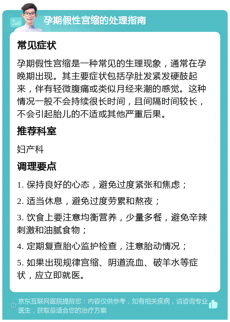 孕期假性宫缩的处理指南 常见症状 孕期假性宫缩是一种常见的生理现象，通常在孕晚期出现。其主要症状包括孕肚发紧发硬鼓起来，伴有轻微腹痛或类似月经来潮的感觉。这种情况一般不会持续很长时间，且间隔时间较长，不会引起胎儿的不适或其他严重后果。 推荐科室 妇产科 调理要点 1. 保持良好的心态，避免过度紧张和焦虑； 2. 适当休息，避免过度劳累和熬夜； 3. 饮食上要注意均衡营养，少量多餐，避免辛辣刺激和油腻食物； 4. 定期复查胎心监护检查，注意胎动情况； 5. 如果出现规律宫缩、阴道流血、破羊水等症状，应立即就医。