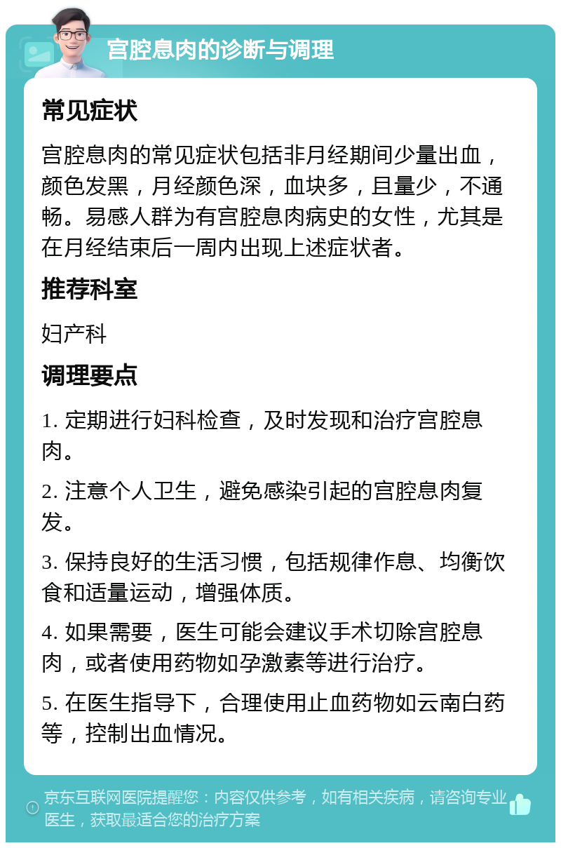 宫腔息肉的诊断与调理 常见症状 宫腔息肉的常见症状包括非月经期间少量出血，颜色发黑，月经颜色深，血块多，且量少，不通畅。易感人群为有宫腔息肉病史的女性，尤其是在月经结束后一周内出现上述症状者。 推荐科室 妇产科 调理要点 1. 定期进行妇科检查，及时发现和治疗宫腔息肉。 2. 注意个人卫生，避免感染引起的宫腔息肉复发。 3. 保持良好的生活习惯，包括规律作息、均衡饮食和适量运动，增强体质。 4. 如果需要，医生可能会建议手术切除宫腔息肉，或者使用药物如孕激素等进行治疗。 5. 在医生指导下，合理使用止血药物如云南白药等，控制出血情况。